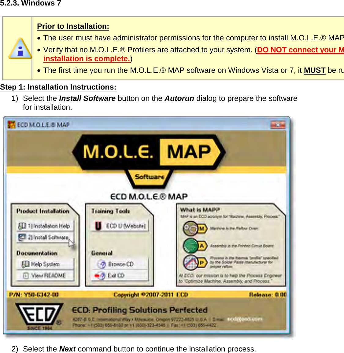        5.2.3. Windows 7   Prior to Installation: •  The user must have administrator permissions for the computer to install M.O.L.E.® MAP software. •  Verify that no M.O.L.E.® Profilers are attached to your system. (DO NOT connect your M.O.L.E.® Profiler until software installation is complete.) •  The first time you run the M.O.L.E.® MAP software on Windows Vista or 7, it MUST be run as an “Administrator” Step 1: Installation Instructions: 1) Select the Install Software button on the Autorun dialog to prepare the software for installation.  2) Select the Next command button to continue the installation process. 