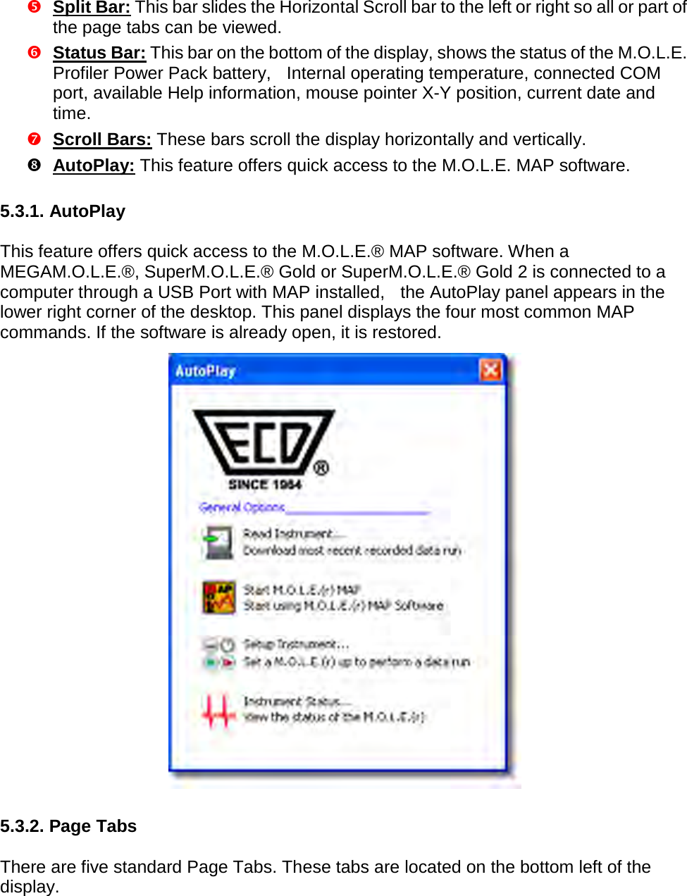        Split Bar: This bar slides the Horizontal Scroll bar to the left or right so all or part of the page tabs can be viewed.  Status Bar: This bar on the bottom of the display, shows the status of the M.O.L.E. Profiler Power Pack battery,    Internal operating temperature, connected COM port, available Help information, mouse pointer X-Y position, current date and time.  Scroll Bars: These bars scroll the display horizontally and vertically.  AutoPlay: This feature offers quick access to the M.O.L.E. MAP software.  5.3.1. AutoPlay  This feature offers quick access to the M.O.L.E.® MAP software. When a MEGAM.O.L.E.®, SuperM.O.L.E.® Gold or SuperM.O.L.E.® Gold 2 is connected to a computer through a USB Port with MAP installed,    the AutoPlay panel appears in the lower right corner of the desktop. This panel displays the four most common MAP commands. If the software is already open, it is restored.   5.3.2. Page Tabs  There are five standard Page Tabs. These tabs are located on the bottom left of the display. 