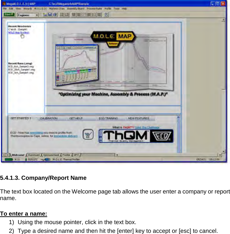         5.4.1.3. Company/Report Name  The text box located on the Welcome page tab allows the user enter a company or report name.  To enter a name: 1) Using the mouse pointer, click in the text box. 2) Type a desired name and then hit the [enter] key to accept or [esc] to cancel. 