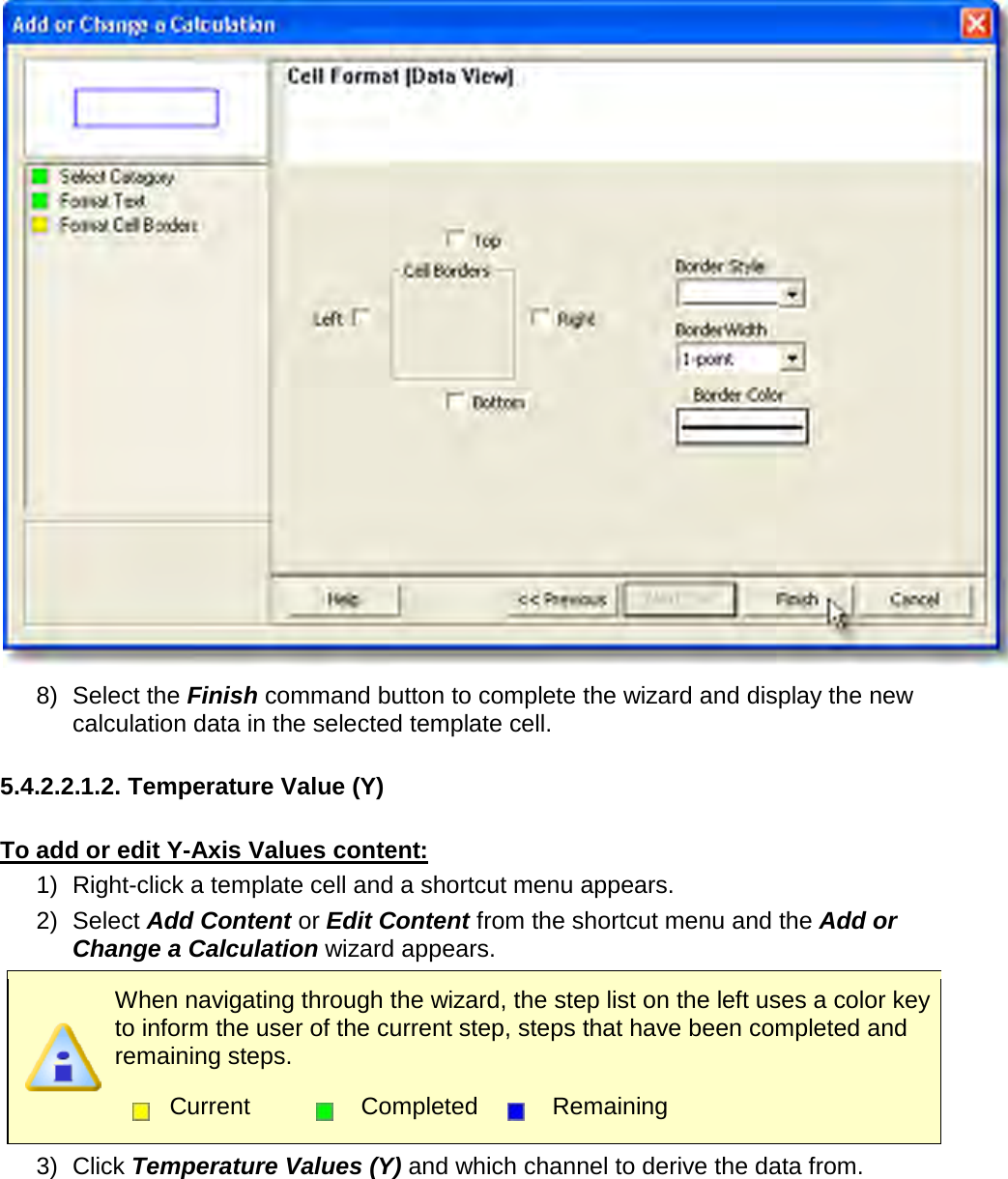        8) Select the Finish command button to complete the wizard and display the new calculation data in the selected template cell.  5.4.2.2.1.2. Temperature Value (Y)  To add or edit Y-Axis Values content: 1) Right-click a template cell and a shortcut menu appears. 2) Select Add Content or Edit Content from the shortcut menu and the Add or Change a Calculation wizard appears.  When navigating through the wizard, the step list on the left uses a color key to inform the user of the current step, steps that have been completed and remaining steps.  Current  Completed  Remaining  3) Click Temperature Values (Y) and which channel to derive the data from. 