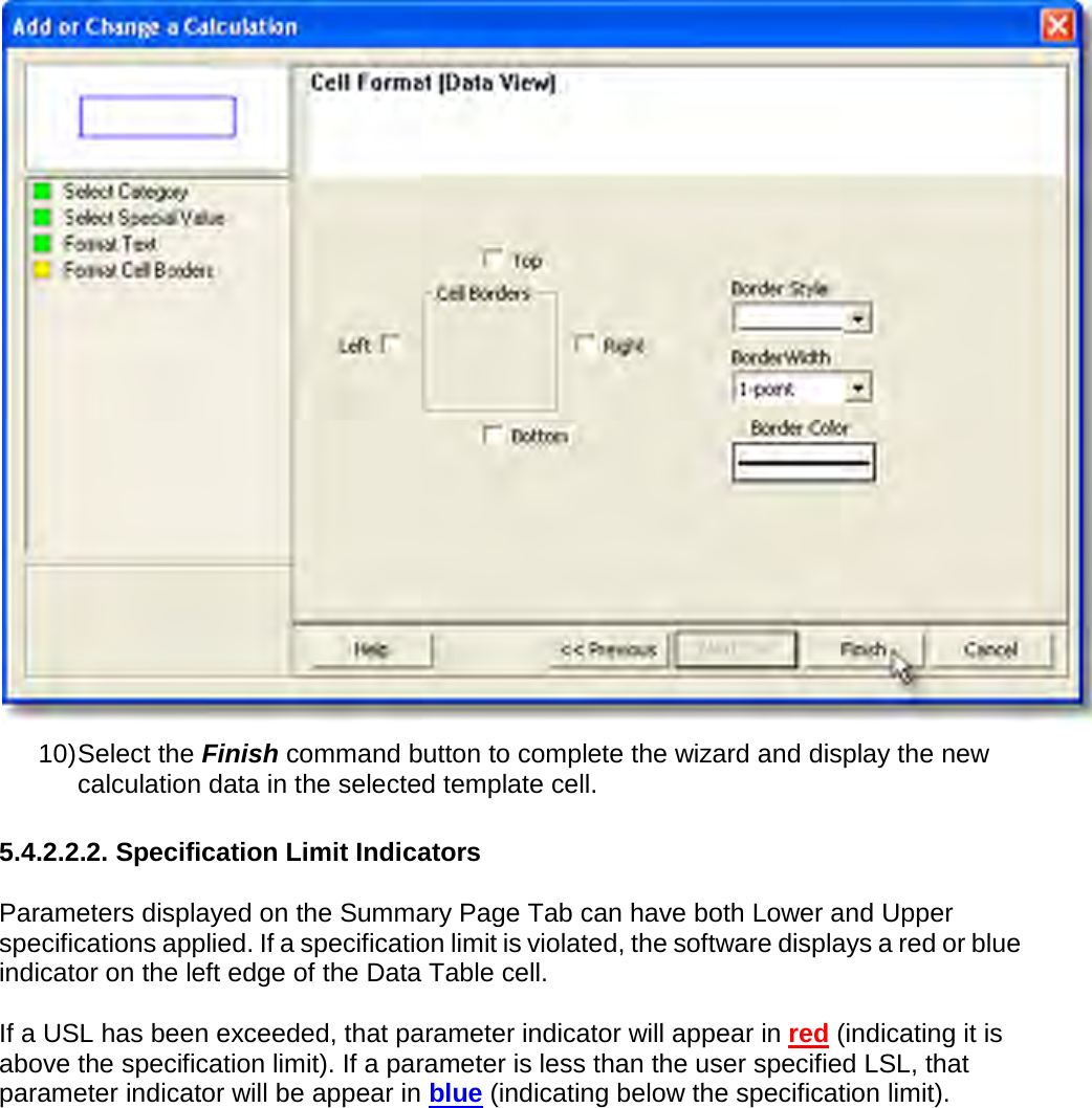        10) Select the Finish command button to complete the wizard and display the new calculation data in the selected template cell.  5.4.2.2.2. Specification Limit Indicators  Parameters displayed on the Summary Page Tab can have both Lower and Upper specifications applied. If a specification limit is violated, the software displays a red or blue indicator on the left edge of the Data Table cell.  If a USL has been exceeded, that parameter indicator will appear in red (indicating it is above the specification limit). If a parameter is less than the user specified LSL, that parameter indicator will be appear in blue (indicating below the specification limit). 