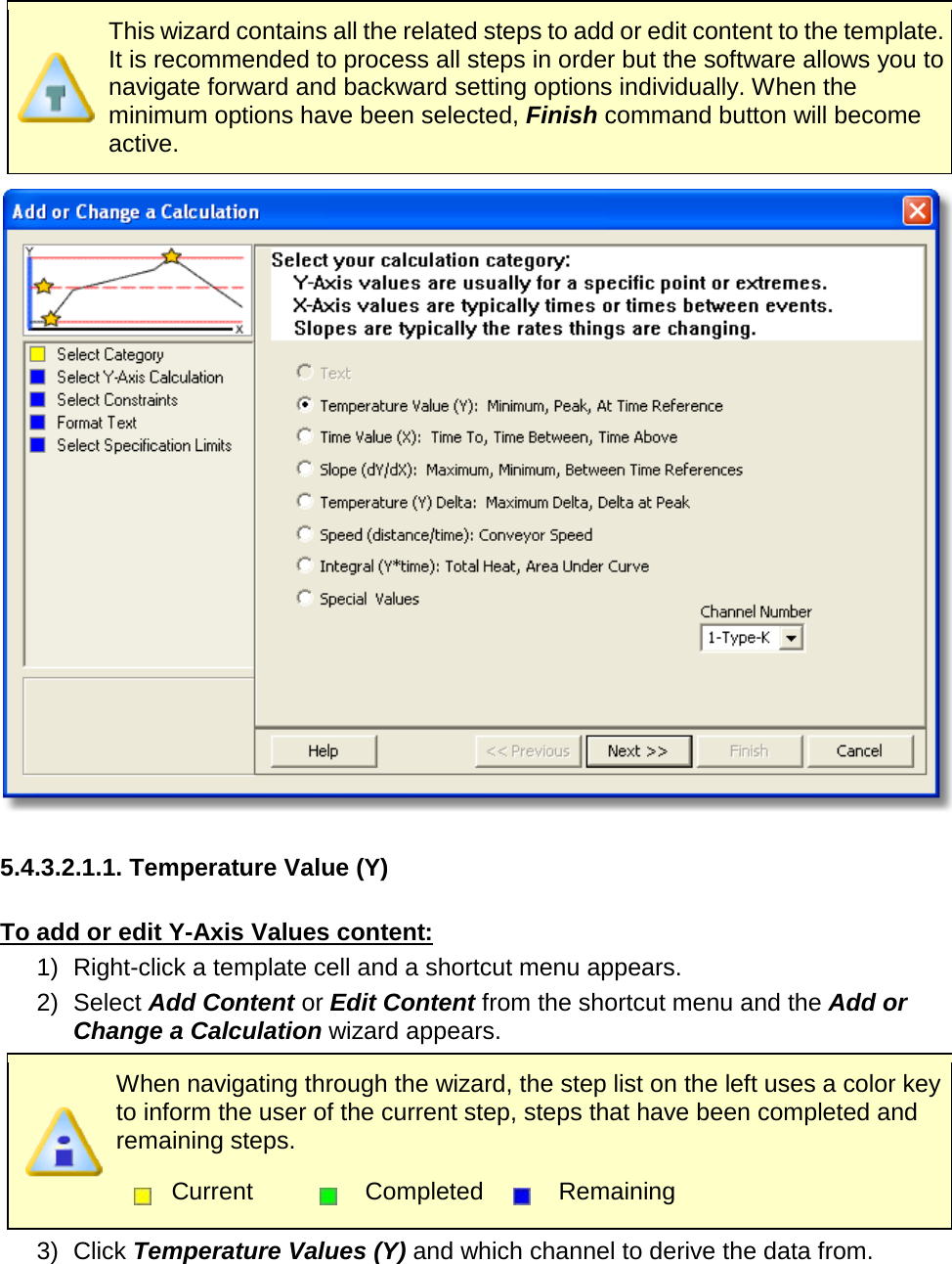        This wizard contains all the related steps to add or edit content to the template. It is recommended to process all steps in order but the software allows you to navigate forward and backward setting options individually. When the minimum options have been selected, Finish command button will become active.   5.4.3.2.1.1. Temperature Value (Y)  To add or edit Y-Axis Values content: 1) Right-click a template cell and a shortcut menu appears. 2) Select Add Content or Edit Content from the shortcut menu and the Add or Change a Calculation wizard appears.  When navigating through the wizard, the step list on the left uses a color key to inform the user of the current step, steps that have been completed and remaining steps.  Current  Completed  Remaining  3) Click Temperature Values (Y) and which channel to derive the data from. 