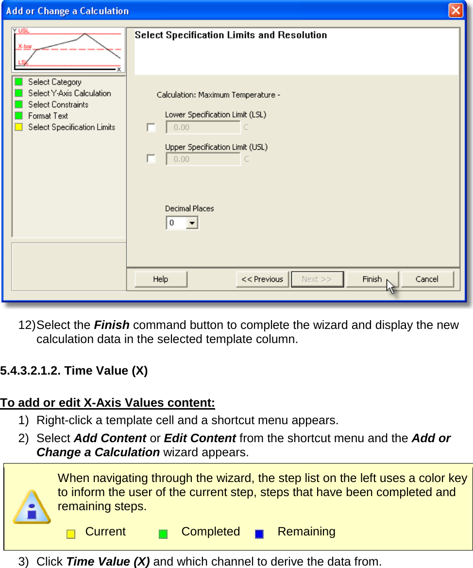        12) Select the Finish command button to complete the wizard and display the new calculation data in the selected template column.  5.4.3.2.1.2. Time Value (X)  To add or edit X-Axis Values content: 1) Right-click a template cell and a shortcut menu appears. 2) Select Add Content or Edit Content from the shortcut menu and the Add or Change a Calculation wizard appears.  When navigating through the wizard, the step list on the left uses a color key to inform the user of the current step, steps that have been completed and remaining steps.  Current  Completed  Remaining  3) Click Time Value (X) and which channel to derive the data from. 