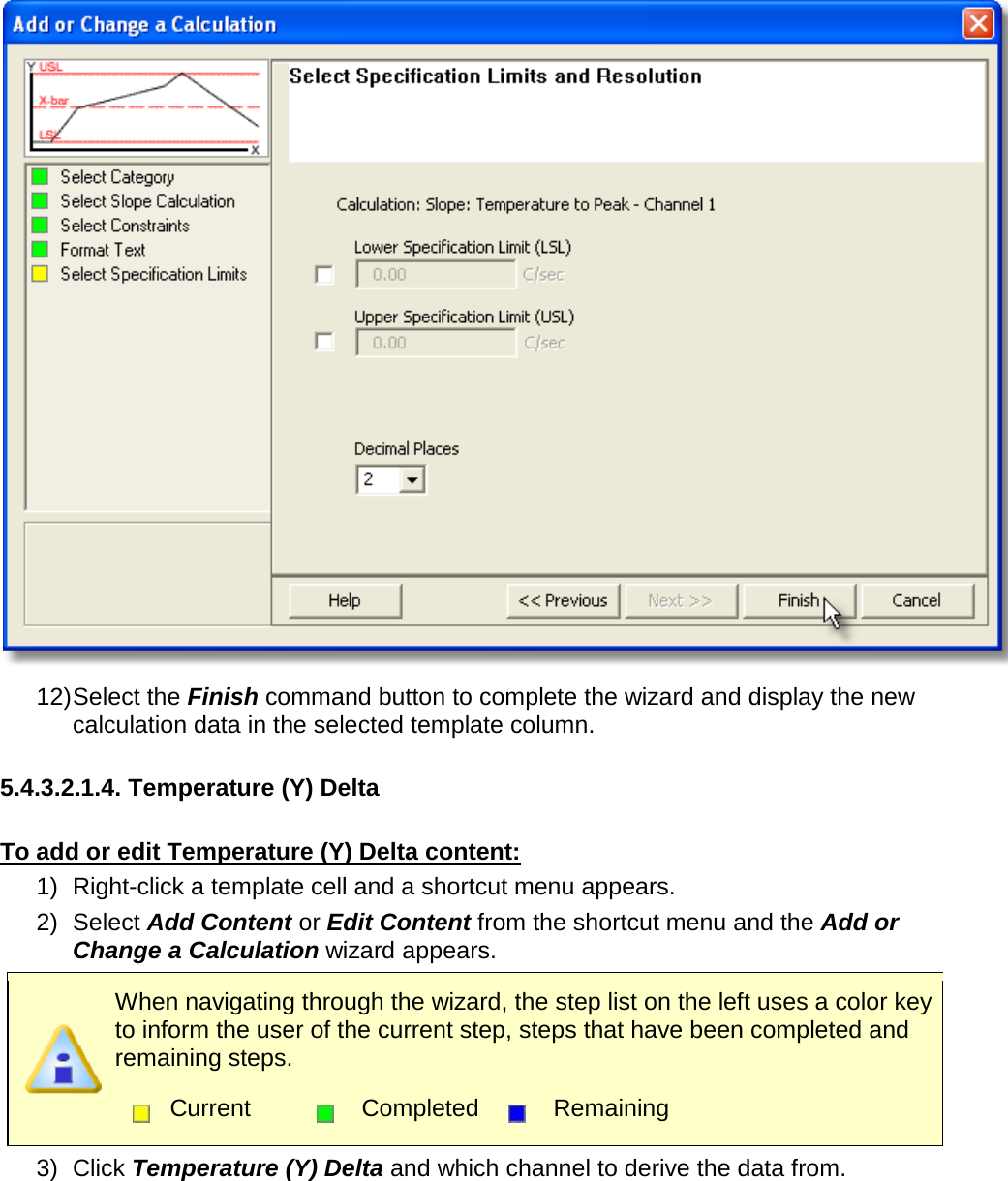        12) Select the Finish command button to complete the wizard and display the new calculation data in the selected template column.  5.4.3.2.1.4. Temperature (Y) Delta  To add or edit Temperature (Y) Delta content: 1) Right-click a template cell and a shortcut menu appears. 2) Select Add Content or Edit Content from the shortcut menu and the Add or Change a Calculation wizard appears.  When navigating through the wizard, the step list on the left uses a color key to inform the user of the current step, steps that have been completed and remaining steps.  Current  Completed  Remaining  3) Click Temperature (Y) Delta and which channel to derive the data from. 