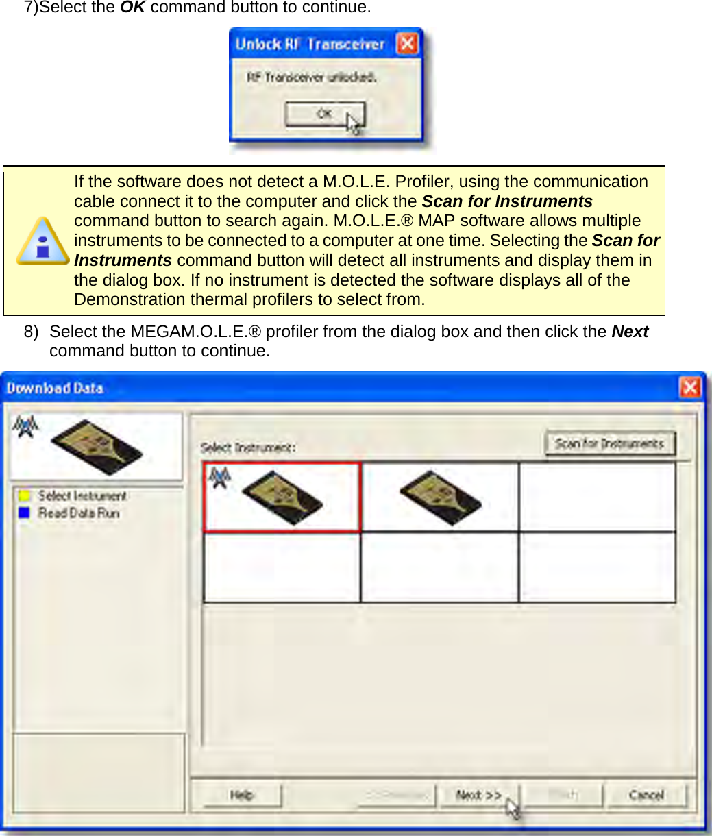       7)Select the OK command button to continue.   If the software does not detect a M.O.L.E. Profiler, using the communication cable connect it to the computer and click the Scan for Instruments command button to search again. M.O.L.E.® MAP software allows multiple instruments to be connected to a computer at one time. Selecting the Scan for Instruments command button will detect all instruments and display them in the dialog box. If no instrument is detected the software displays all of the Demonstration thermal profilers to select from. 8) Select the MEGAM.O.L.E.® profiler from the dialog box and then click the Next command button to continue.     