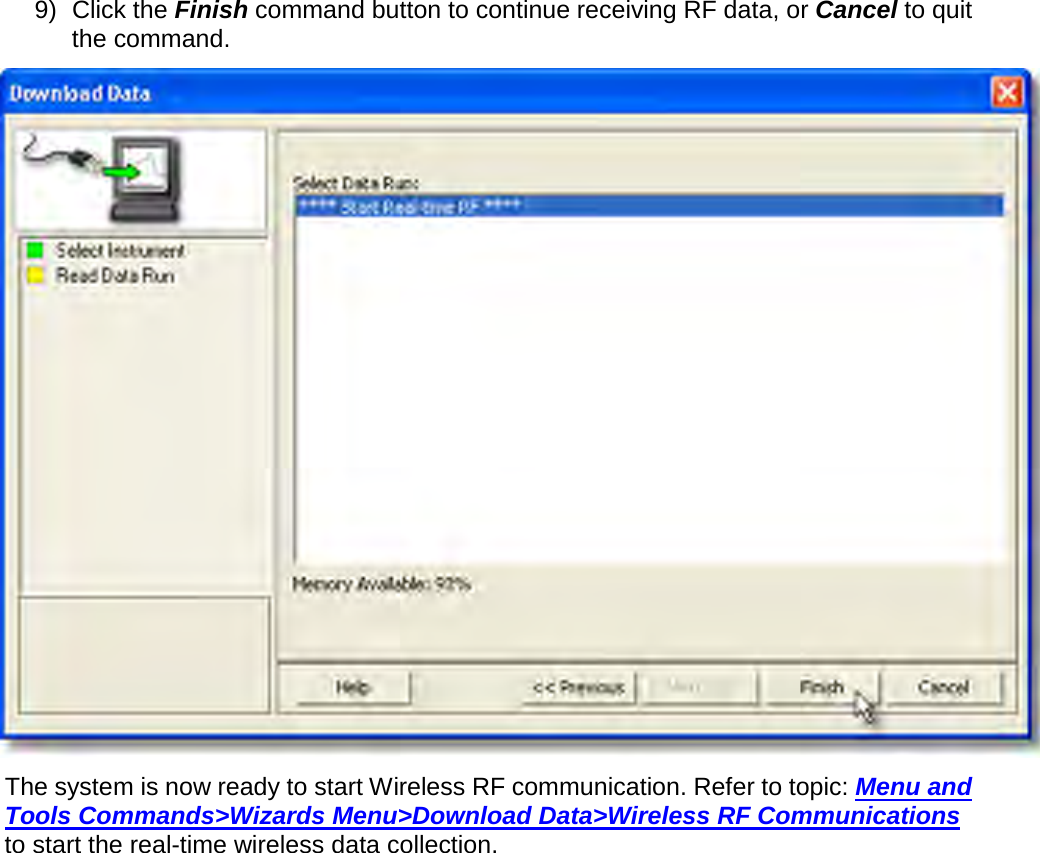       9) Click the Finish command button to continue receiving RF data, or Cancel to quit the command.  The system is now ready to start Wireless RF communication. Refer to topic: Menu and Tools Commands&gt;Wizards Menu&gt;Download Data&gt;Wireless RF Communications to start the real-time wireless data collection.     