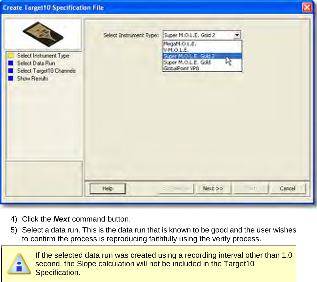        4) Click the Next command button. 5) Select a data run. This is the data run that is known to be good and the user wishes to confirm the process is reproducing faithfully using the verify process.    If the selected data run was created using a recording interval other than 1.0 second, the Slope calculation will not be included in the Target10 Specification. 