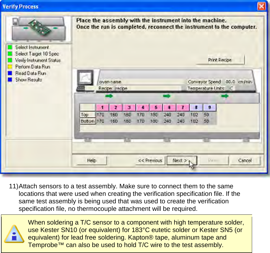        11) Attach sensors to a test assembly. Make sure to connect them to the same locations that were used when creating the verification specification file. If the same test assembly is being used that was used to create the verification specification file, no thermocouple attachment will be required.  When soldering a T/C sensor to a component with high temperature solder, use Kester SN10 (or equivalent) for 183°C eutetic solder or Kester SN5 (or equivalent) for lead free soldering. Kapton® tape, aluminum tape and Temprobe™ can also be used to hold T/C wire to the test assembly. 