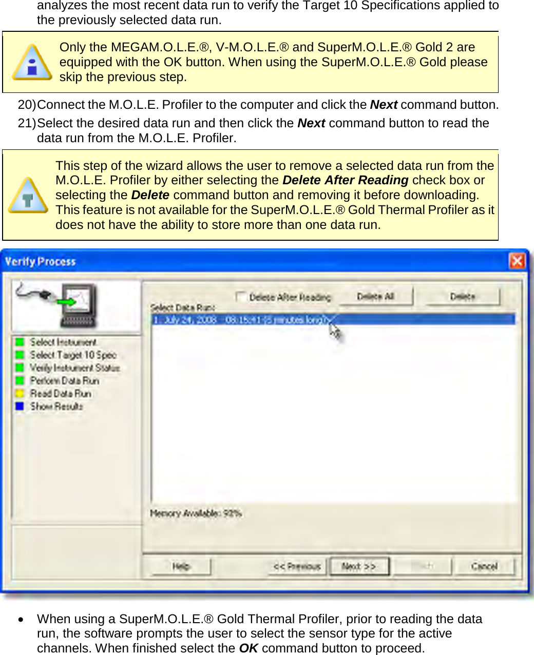       analyzes the most recent data run to verify the Target 10 Specifications applied to the previously selected data run.  Only the MEGAM.O.L.E.®, V-M.O.L.E.® and SuperM.O.L.E.® Gold 2 are equipped with the OK button. When using the SuperM.O.L.E.® Gold please skip the previous step. 20) Connect the M.O.L.E. Profiler to the computer and click the Next command button. 21) Select the desired data run and then click the Next command button to read the data run from the M.O.L.E. Profiler.  This step of the wizard allows the user to remove a selected data run from the M.O.L.E. Profiler by either selecting the Delete After Reading check box or selecting the Delete command button and removing it before downloading. This feature is not available for the SuperM.O.L.E.® Gold Thermal Profiler as it does not have the ability to store more than one data run.  •  When using a SuperM.O.L.E.® Gold Thermal Profiler, prior to reading the data run, the software prompts the user to select the sensor type for the active channels. When finished select the OK command button to proceed. 