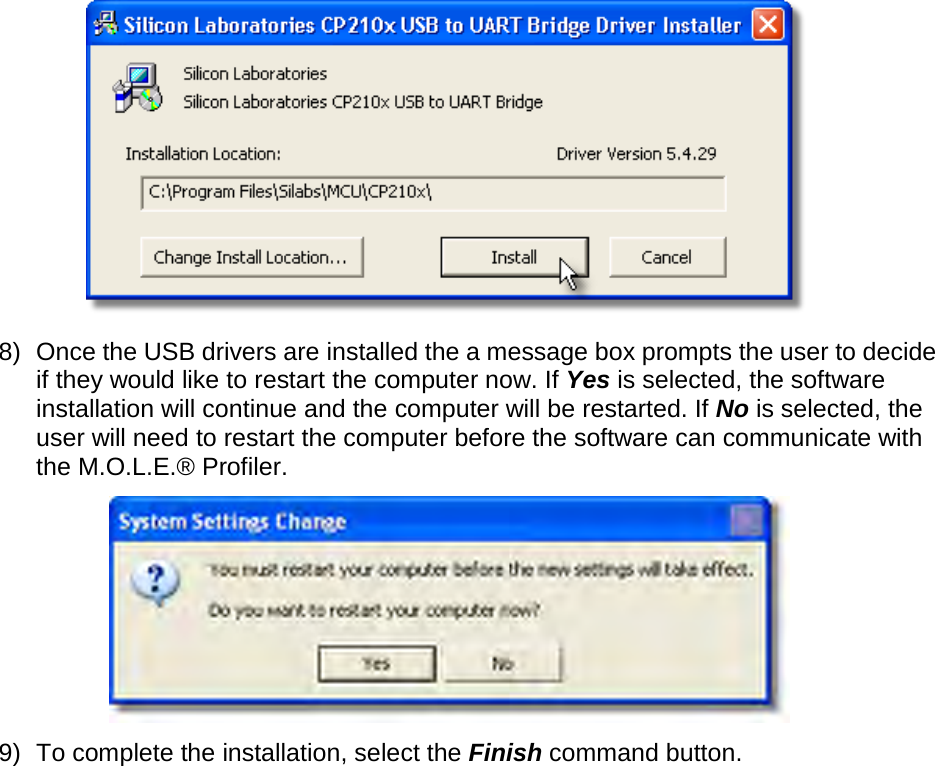        8) Once the USB drivers are installed the a message box prompts the user to decide if they would like to restart the computer now. If Yes is selected, the software installation will continue and the computer will be restarted. If No is selected, the user will need to restart the computer before the software can communicate with the M.O.L.E.® Profiler.  9) To complete the installation, select the Finish command button. 