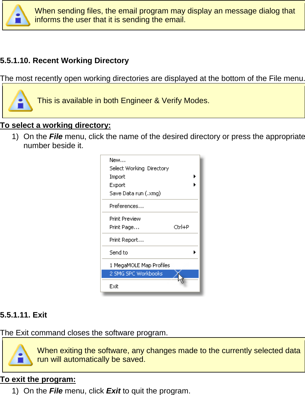        When sending files, the email program may display an message dialog that informs the user that it is sending the email.   5.5.1.10. Recent Working Directory  The most recently open working directories are displayed at the bottom of the File menu.  This is available in both Engineer &amp; Verify Modes. To select a working directory: 1) On the File menu, click the name of the desired directory or press the appropriate number beside it.   5.5.1.11. Exit  The Exit command closes the software program.  When exiting the software, any changes made to the currently selected data run will automatically be saved.   To exit the program: 1) On the File menu, click Exit to quit the program.  