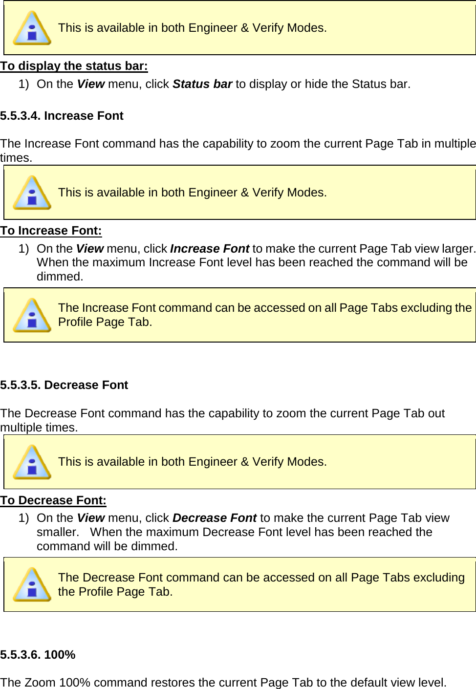        This is available in both Engineer &amp; Verify Modes. To display the status bar: 1) On the View menu, click Status bar to display or hide the Status bar.  5.5.3.4. Increase Font  The Increase Font command has the capability to zoom the current Page Tab in multiple times.  This is available in both Engineer &amp; Verify Modes. To Increase Font: 1) On the View menu, click Increase Font to make the current Page Tab view larger.   When the maximum Increase Font level has been reached the command will be dimmed.  The Increase Font command can be accessed on all Page Tabs excluding the Profile Page Tab.   5.5.3.5. Decrease Font  The Decrease Font command has the capability to zoom the current Page Tab out multiple times.  This is available in both Engineer &amp; Verify Modes. To Decrease Font: 1) On the View menu, click Decrease Font to make the current Page Tab view smaller.   When the maximum Decrease Font level has been reached the command will be dimmed.  The Decrease Font command can be accessed on all Page Tabs excluding the Profile Page Tab.   5.5.3.6. 100%  The Zoom 100% command restores the current Page Tab to the default view level. 