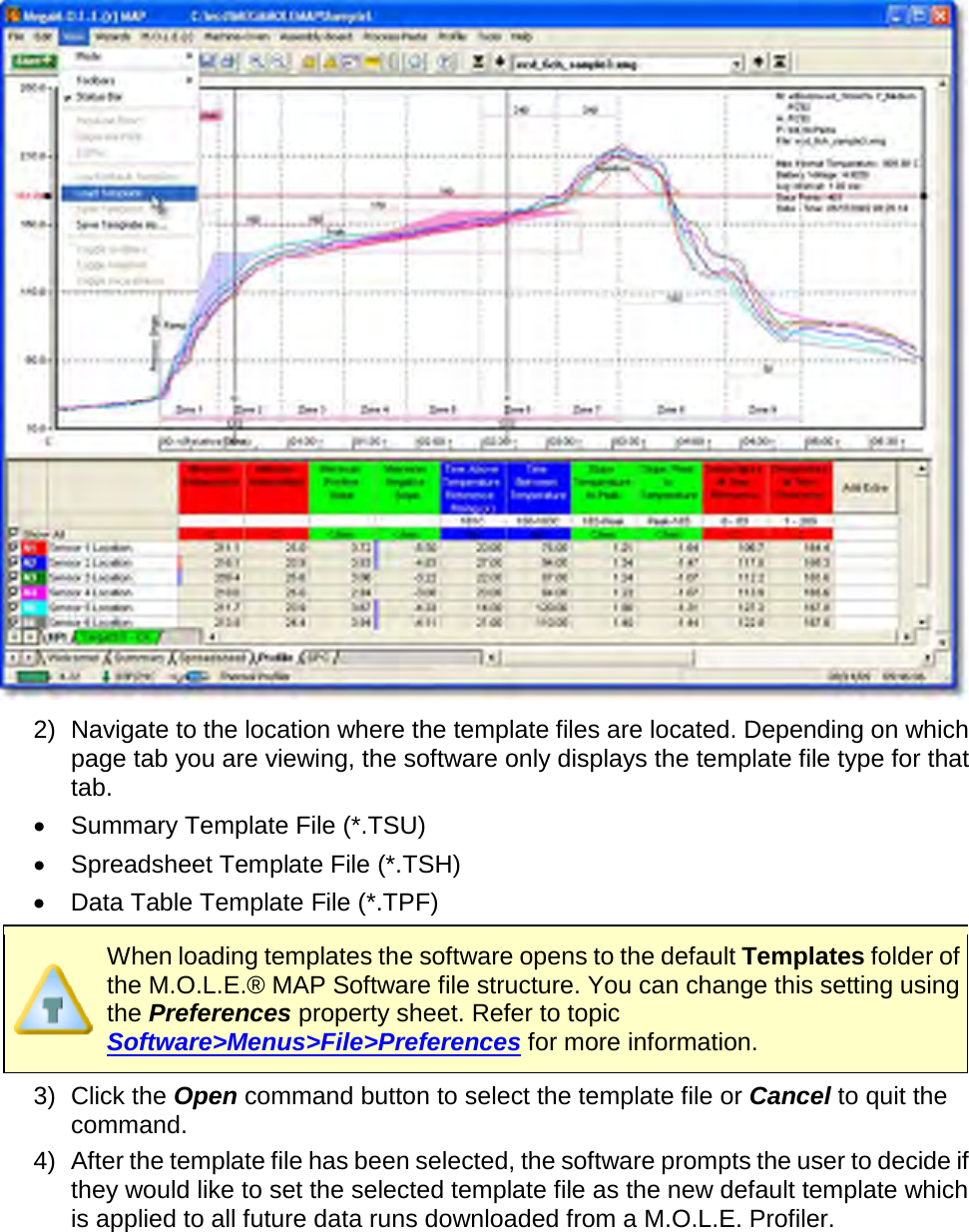        2) Navigate to the location where the template files are located. Depending on which page tab you are viewing, the software only displays the template file type for that tab. •  Summary Template File (*.TSU) •  Spreadsheet Template File (*.TSH) •  Data Table Template File (*.TPF)  When loading templates the software opens to the default Templates folder of the M.O.L.E.® MAP Software file structure. You can change this setting using the Preferences property sheet. Refer to topic Software&gt;Menus&gt;File&gt;Preferences for more information. 3) Click the Open command button to select the template file or Cancel to quit the command. 4) After the template file has been selected, the software prompts the user to decide if they would like to set the selected template file as the new default template which is applied to all future data runs downloaded from a M.O.L.E. Profiler. 