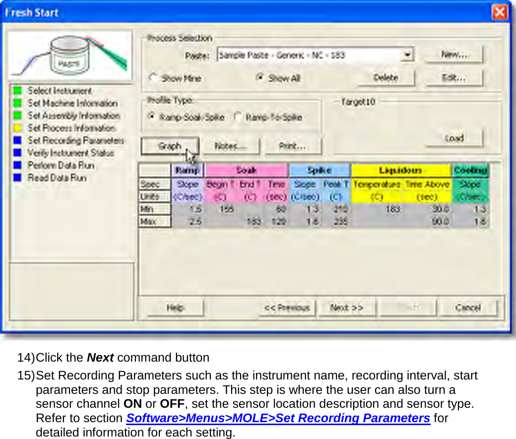        14) Click the Next command button 15) Set Recording Parameters such as the instrument name, recording interval, start parameters and stop parameters. This step is where the user can also turn a sensor channel ON or OFF, set the sensor location description and sensor type. Refer to section Software&gt;Menus&gt;MOLE&gt;Set Recording Parameters for detailed information for each setting. 