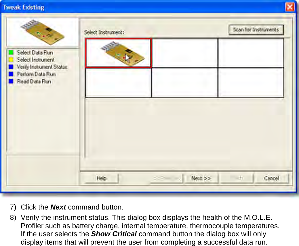        7) Click the Next command button. 8) Verify the instrument status. This dialog box displays the health of the M.O.L.E. Profiler such as battery charge, internal temperature, thermocouple temperatures. If the user selects the Show Critical command button the dialog box will only display items that will prevent the user from completing a successful data run. 