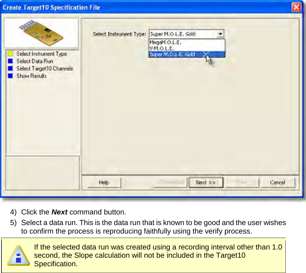        4) Click the Next command button. 5) Select a data run. This is the data run that is known to be good and the user wishes to confirm the process is reproducing faithfully using the verify process.    If the selected data run was created using a recording interval other than 1.0 second, the Slope calculation will not be included in the Target10 Specification. 