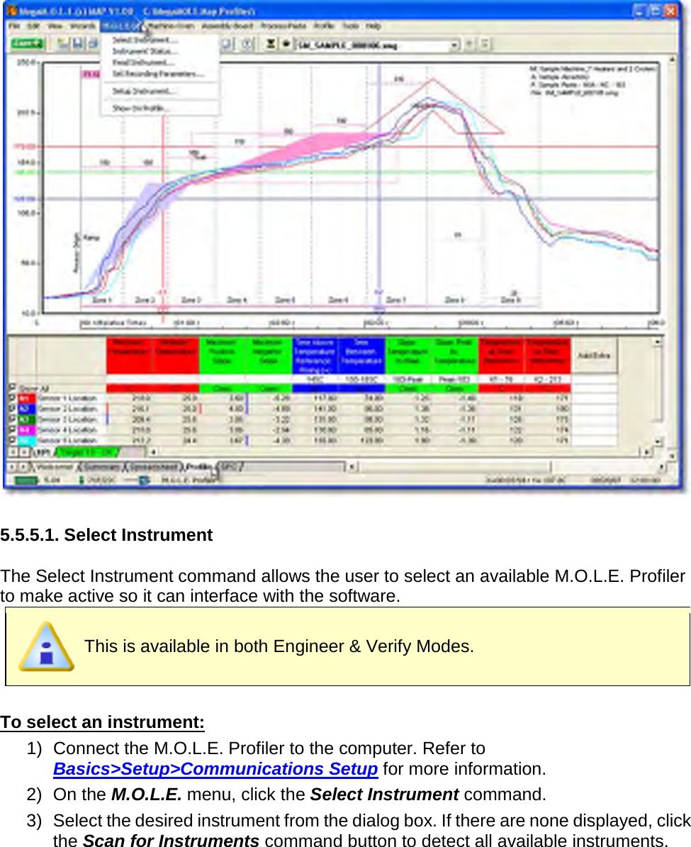         5.5.5.1. Select Instrument  The Select Instrument command allows the user to select an available M.O.L.E. Profiler to make active so it can interface with the software.  This is available in both Engineer &amp; Verify Modes.  To select an instrument: 1) Connect the M.O.L.E. Profiler to the computer. Refer to Basics&gt;Setup&gt;Communications Setup for more information. 2) On the M.O.L.E. menu, click the Select Instrument command. 3) Select the desired instrument from the dialog box. If there are none displayed, click the Scan for Instruments command button to detect all available instruments.  