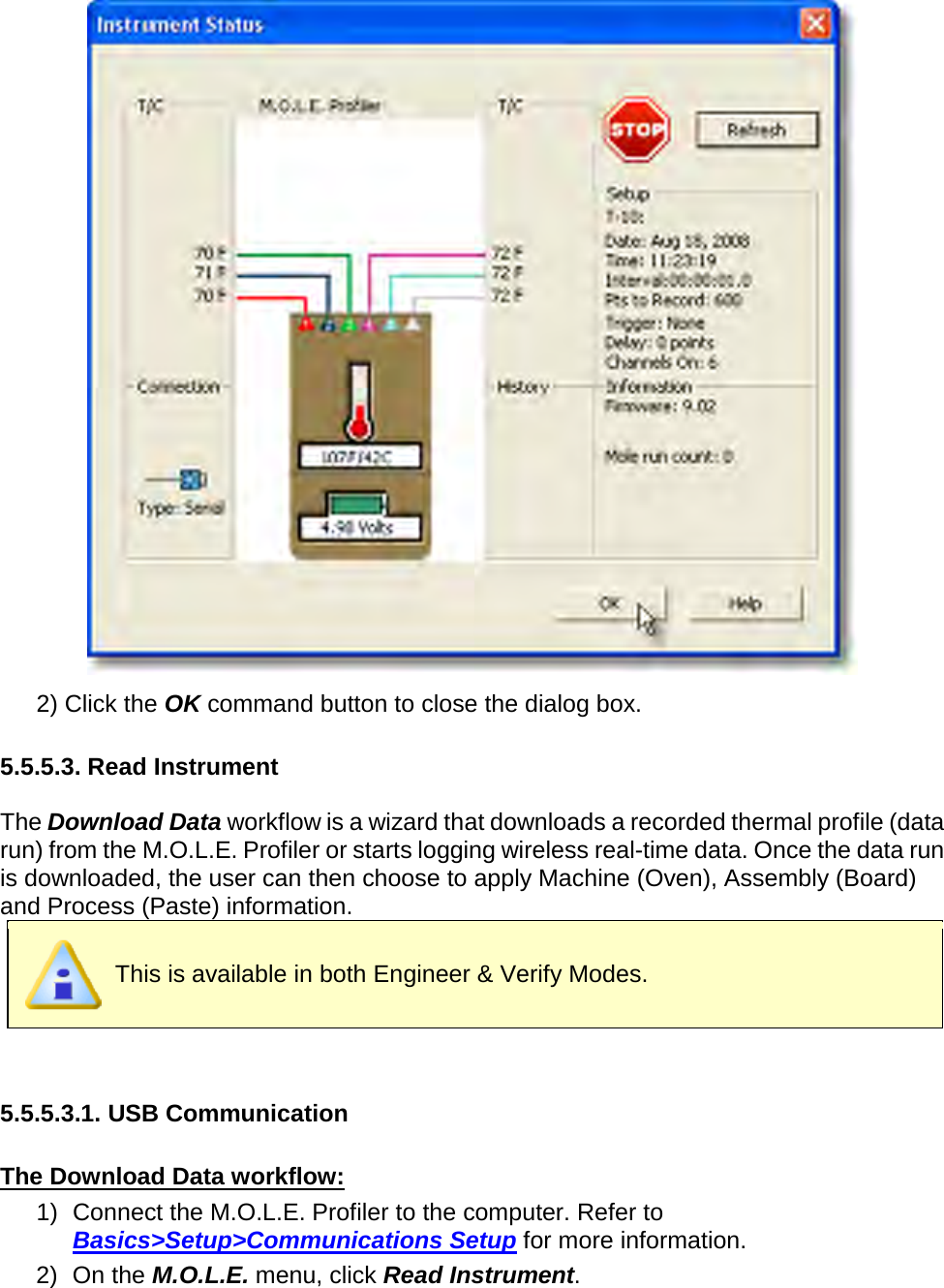        2) Click the OK command button to close the dialog box.  5.5.5.3. Read Instrument  The Download Data workflow is a wizard that downloads a recorded thermal profile (data run) from the M.O.L.E. Profiler or starts logging wireless real-time data. Once the data run is downloaded, the user can then choose to apply Machine (Oven), Assembly (Board) and Process (Paste) information.  This is available in both Engineer &amp; Verify Modes.   5.5.5.3.1. USB Communication  The Download Data workflow: 1) Connect the M.O.L.E. Profiler to the computer. Refer to Basics&gt;Setup&gt;Communications Setup for more information. 2) On the M.O.L.E. menu, click Read Instrument. 