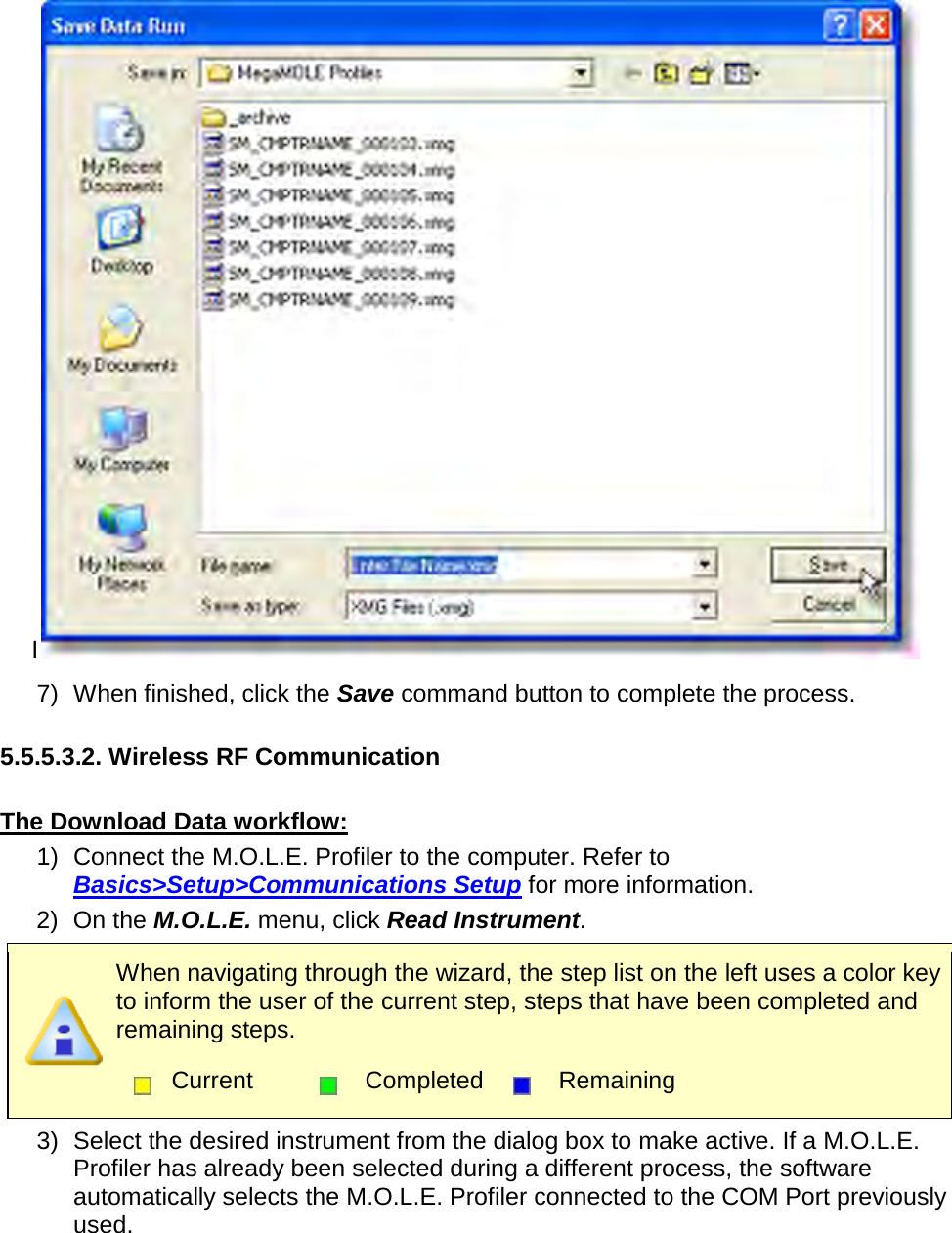       I 7) When finished, click the Save command button to complete the process.  5.5.5.3.2. Wireless RF Communication  The Download Data workflow: 1) Connect the M.O.L.E. Profiler to the computer. Refer to Basics&gt;Setup&gt;Communications Setup for more information. 2) On the M.O.L.E. menu, click Read Instrument.  When navigating through the wizard, the step list on the left uses a color key to inform the user of the current step, steps that have been completed and remaining steps.  Current  Completed  Remaining  3) Select the desired instrument from the dialog box to make active. If a M.O.L.E. Profiler has already been selected during a different process, the software automatically selects the M.O.L.E. Profiler connected to the COM Port previously used. 