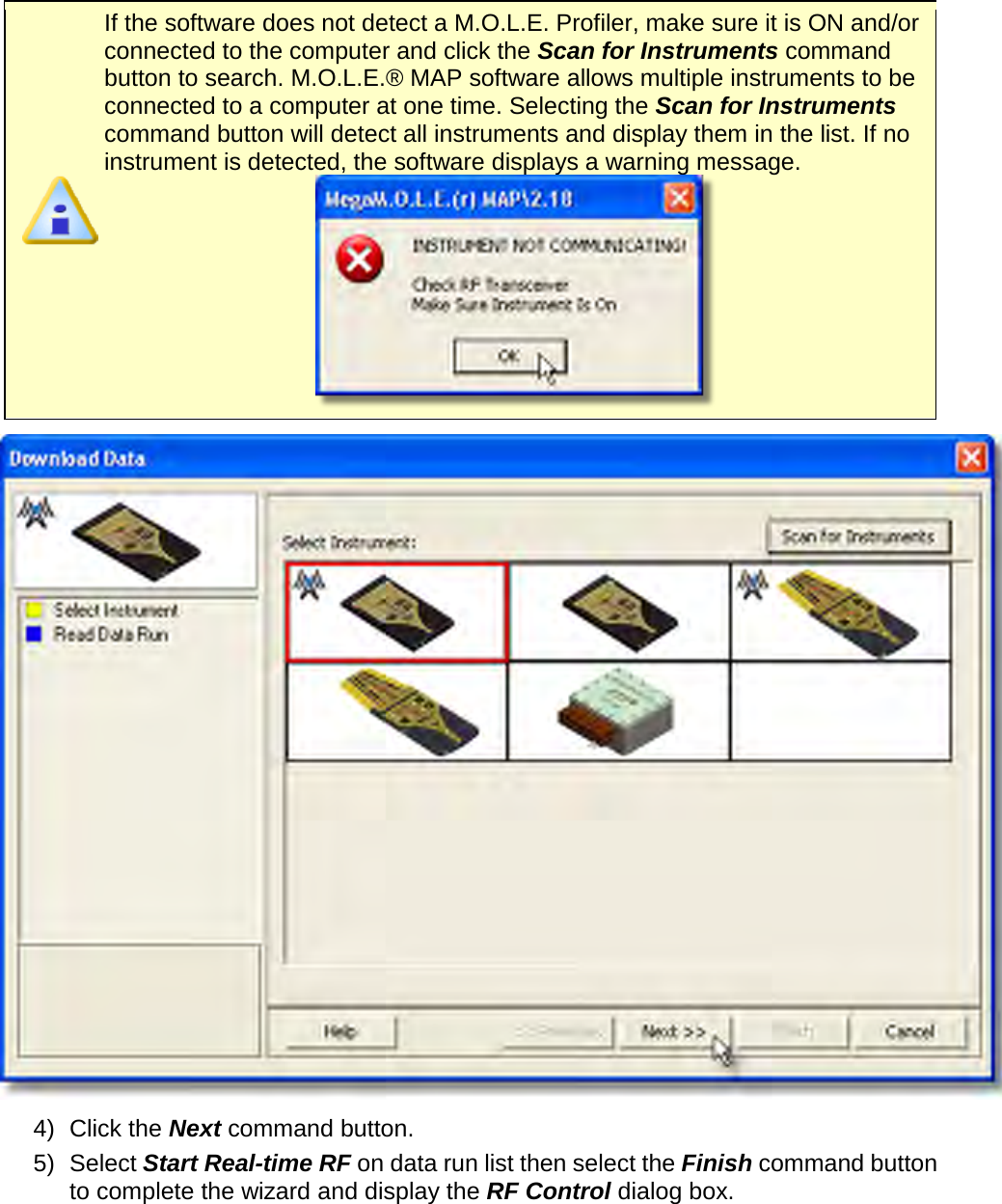        If the software does not detect a M.O.L.E. Profiler, make sure it is ON and/or connected to the computer and click the Scan for Instruments command button to search. M.O.L.E.® MAP software allows multiple instruments to be connected to a computer at one time. Selecting the Scan for Instruments command button will detect all instruments and display them in the list. If no instrument is detected, the software displays a warning message.   4) Click the Next command button. 5) Select Start Real-time RF on data run list then select the Finish command button to complete the wizard and display the RF Control dialog box. 