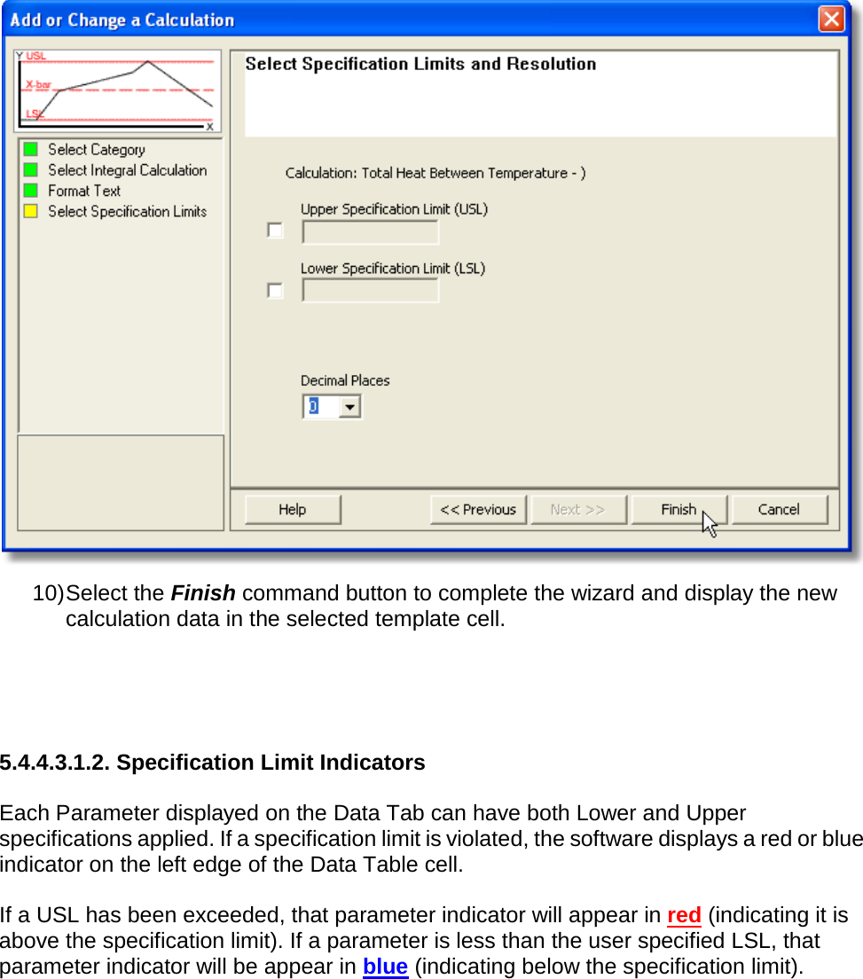        10) Select the Finish command button to complete the wizard and display the new calculation data in the selected template cell.    5.4.4.3.1.2. Specification Limit Indicators  Each Parameter displayed on the Data Tab can have both Lower and Upper specifications applied. If a specification limit is violated, the software displays a red or blue indicator on the left edge of the Data Table cell.  If a USL has been exceeded, that parameter indicator will appear in red (indicating it is above the specification limit). If a parameter is less than the user specified LSL, that parameter indicator will be appear in blue (indicating below the specification limit). 