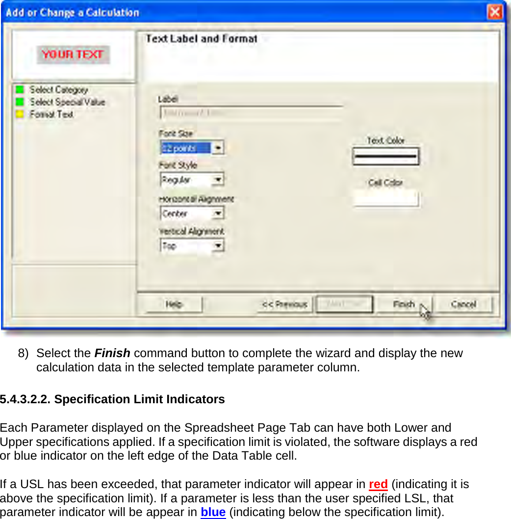        8) Select the Finish command button to complete the wizard and display the new calculation data in the selected template parameter column.  5.4.3.2.2. Specification Limit Indicators  Each Parameter displayed on the Spreadsheet Page Tab can have both Lower and Upper specifications applied. If a specification limit is violated, the software displays a red or blue indicator on the left edge of the Data Table cell.  If a USL has been exceeded, that parameter indicator will appear in red (indicating it is above the specification limit). If a parameter is less than the user specified LSL, that parameter indicator will be appear in blue (indicating below the specification limit). 