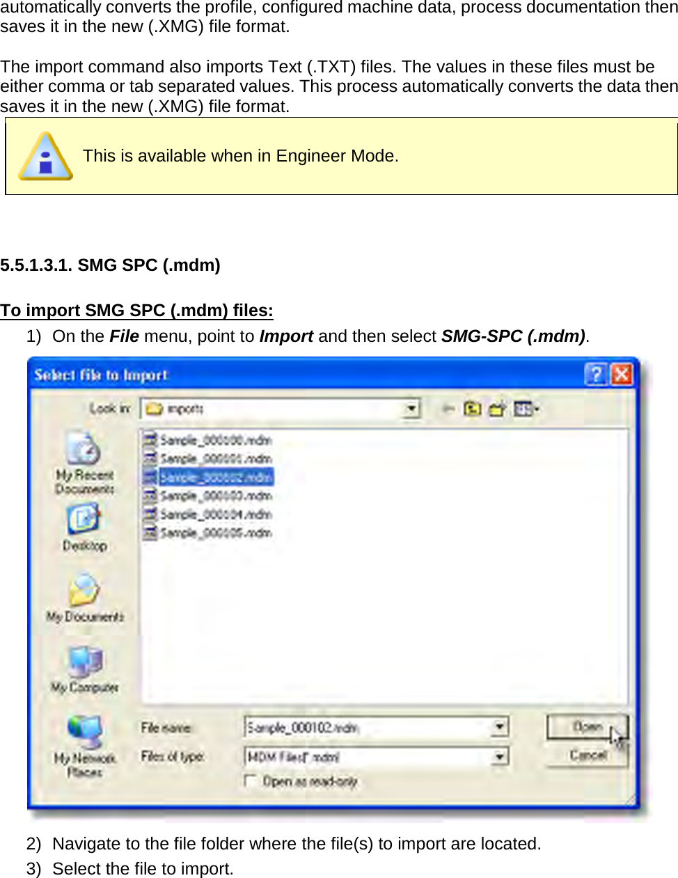       automatically converts the profile, configured machine data, process documentation then saves it in the new (.XMG) file format.  The import command also imports Text (.TXT) files. The values in these files must be either comma or tab separated values. This process automatically converts the data then saves it in the new (.XMG) file format.  This is available when in Engineer Mode.    5.5.1.3.1. SMG SPC (.mdm)  To import SMG SPC (.mdm) files: 1) On the File menu, point to Import and then select SMG-SPC (.mdm).  2) Navigate to the file folder where the file(s) to import are located. 3) Select the file to import. 