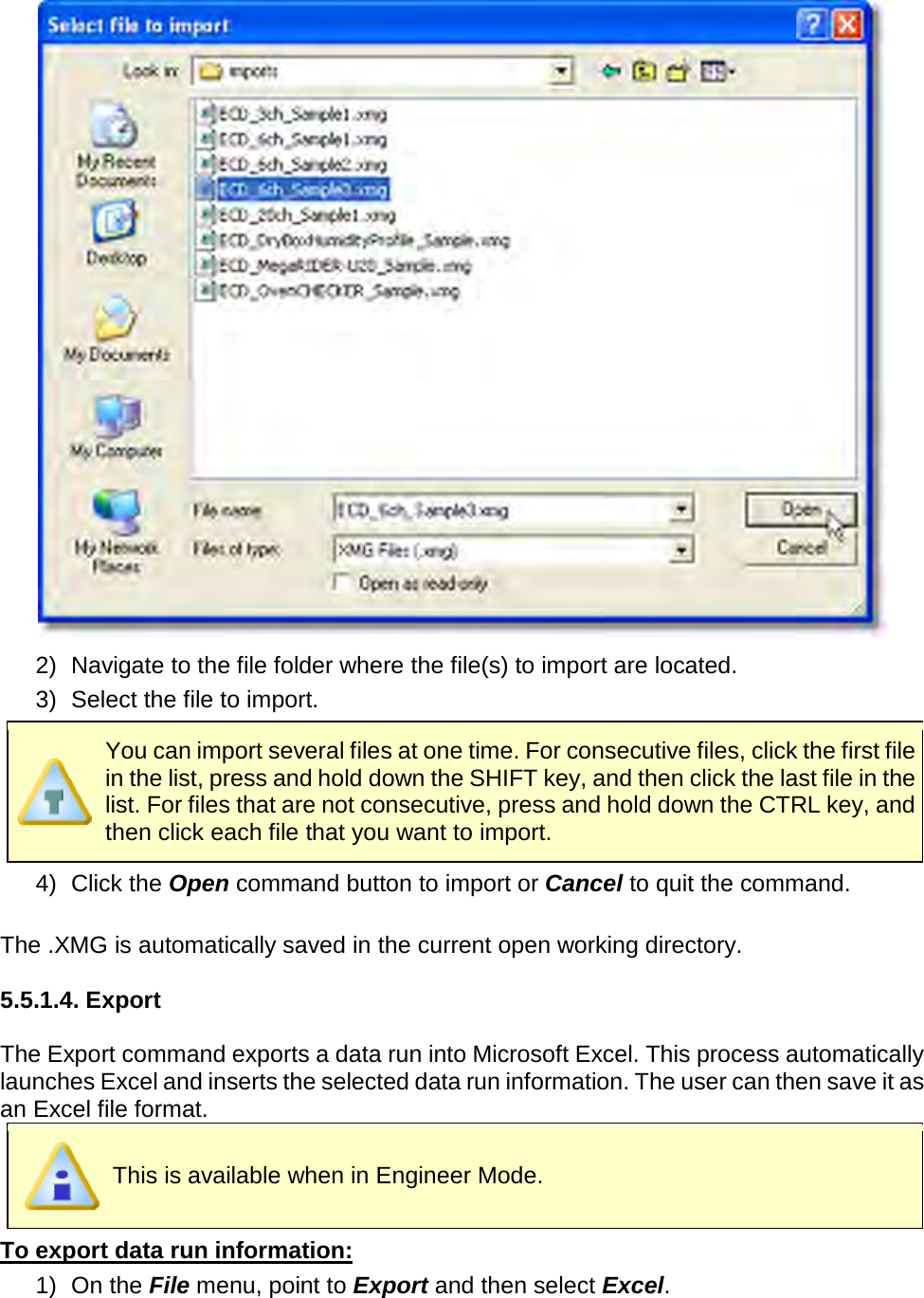        2) Navigate to the file folder where the file(s) to import are located. 3) Select the file to import.  You can import several files at one time. For consecutive files, click the first file in the list, press and hold down the SHIFT key, and then click the last file in the list. For files that are not consecutive, press and hold down the CTRL key, and then click each file that you want to import. 4)   Click the Open command button to import or Cancel to quit the command.  The .XMG is automatically saved in the current open working directory.  5.5.1.4. Export  The Export command exports a data run into Microsoft Excel. This process automatically launches Excel and inserts the selected data run information. The user can then save it as an Excel file format.  This is available when in Engineer Mode. To export data run information: 1) On the File menu, point to Export and then select Excel.  