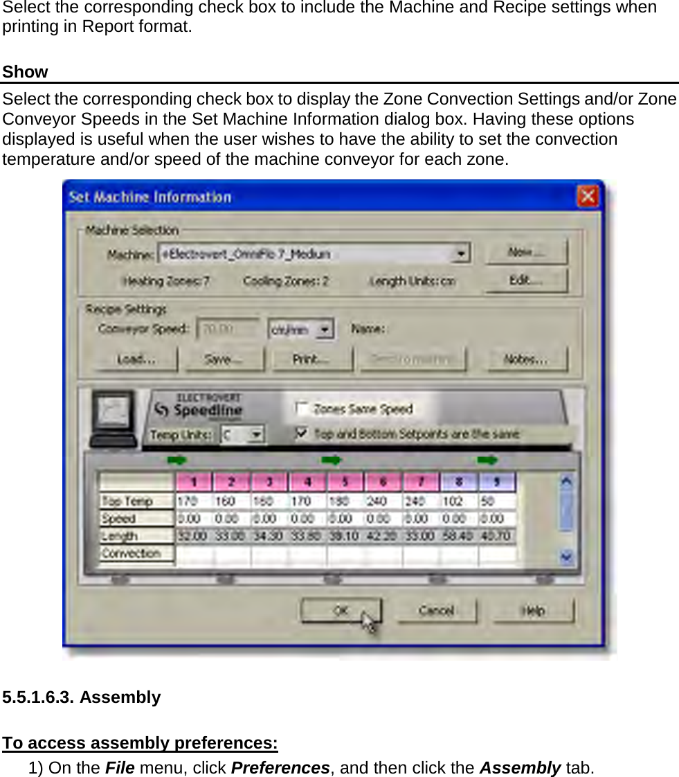       Select the corresponding check box to include the Machine and Recipe settings when printing in Report format.  Show Select the corresponding check box to display the Zone Convection Settings and/or Zone Conveyor Speeds in the Set Machine Information dialog box. Having these options displayed is useful when the user wishes to have the ability to set the convection temperature and/or speed of the machine conveyor for each zone.   5.5.1.6.3. Assembly  To access assembly preferences: 1) On the File menu, click Preferences, and then click the Assembly tab. 