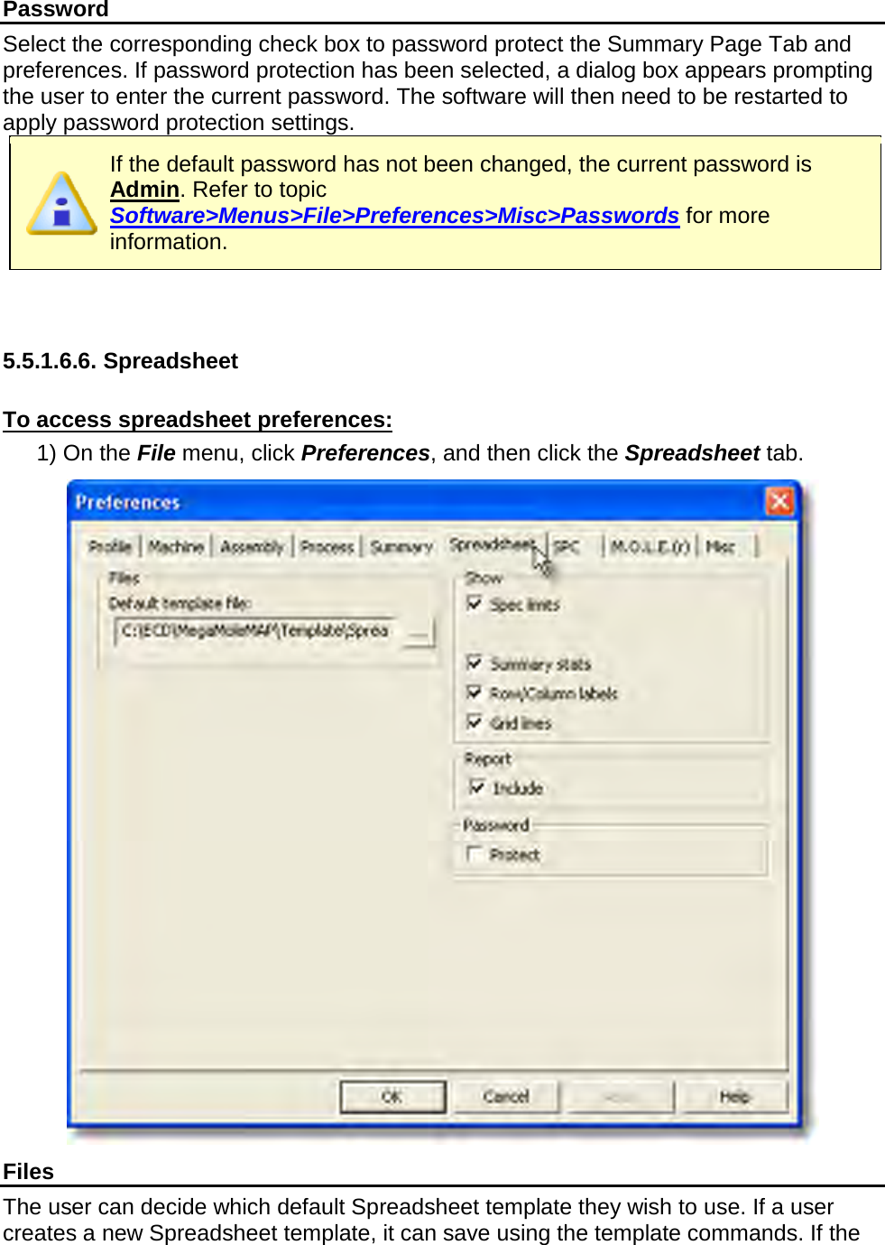       Password Select the corresponding check box to password protect the Summary Page Tab and preferences. If password protection has been selected, a dialog box appears prompting the user to enter the current password. The software will then need to be restarted to apply password protection settings.  If the default password has not been changed, the current password is Admin. Refer to topic Software&gt;Menus&gt;File&gt;Preferences&gt;Misc&gt;Passwords for more information.    5.5.1.6.6. Spreadsheet  To access spreadsheet preferences: 1) On the File menu, click Preferences, and then click the Spreadsheet tab.  Files The user can decide which default Spreadsheet template they wish to use. If a user creates a new Spreadsheet template, it can save using the template commands. If the 