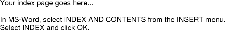       Your index page goes here...  In MS-Word, select INDEX AND CONTENTS from the INSERT menu. Select INDEX and click OK. 