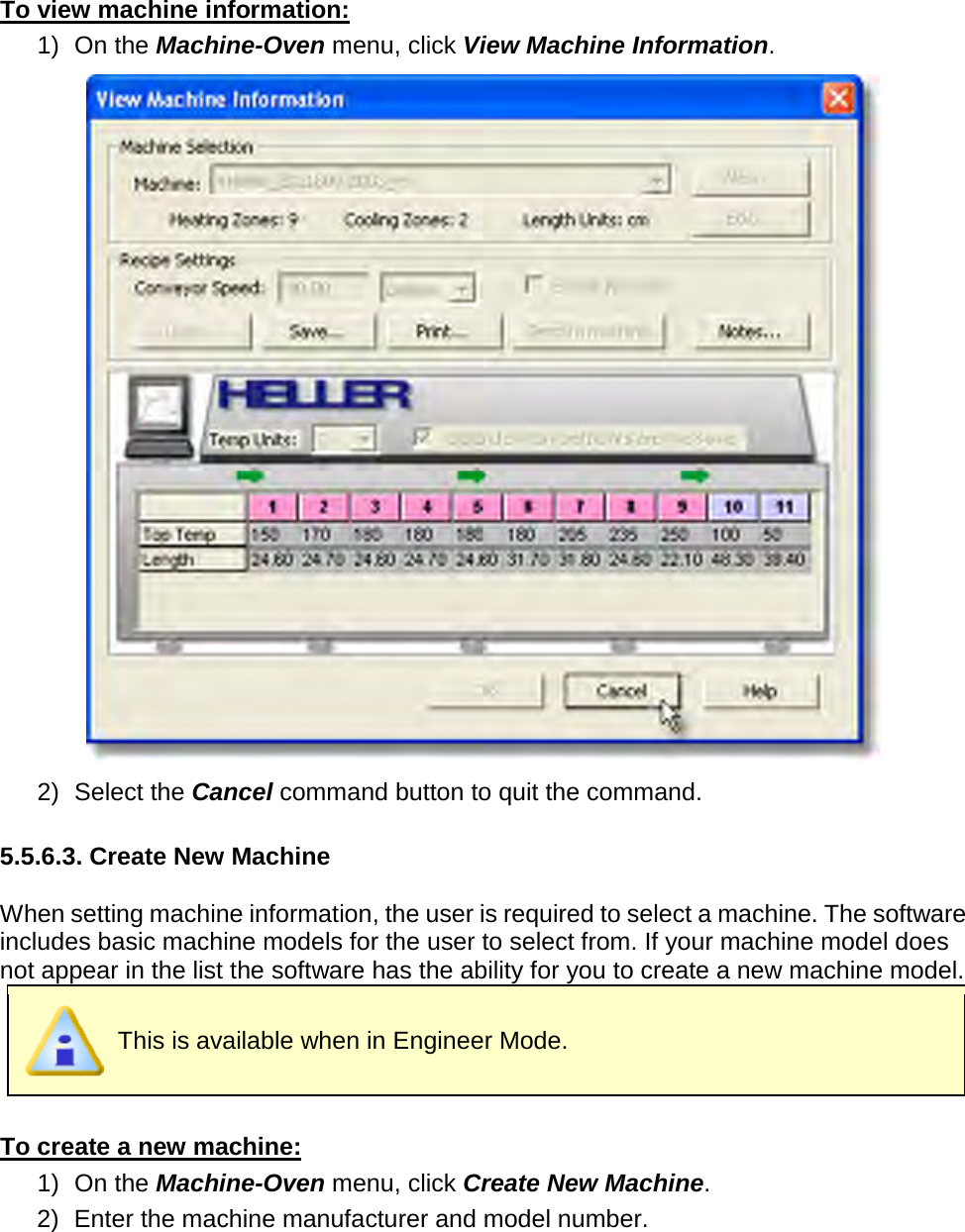       To view machine information: 1) On the Machine-Oven menu, click View Machine Information.  2) Select the Cancel command button to quit the command.  5.5.6.3. Create New Machine  When setting machine information, the user is required to select a machine. The software includes basic machine models for the user to select from. If your machine model does not appear in the list the software has the ability for you to create a new machine model.  This is available when in Engineer Mode.  To create a new machine: 1) On the Machine-Oven menu, click Create New Machine. 2) Enter the machine manufacturer and model number. 