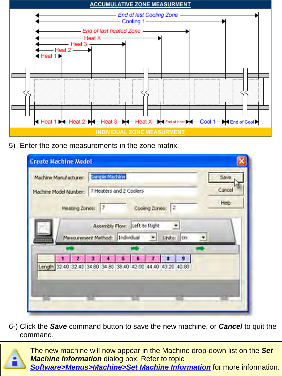        5) Enter the zone measurements in the zone matrix.  6-) Click the Save command button to save the new machine, or Cancel to quit the command.  The new machine will now appear in the Machine drop-down list on the Set Machine Information dialog box. Refer to topic Software&gt;Menus&gt;Machine&gt;Set Machine Information for more information.   