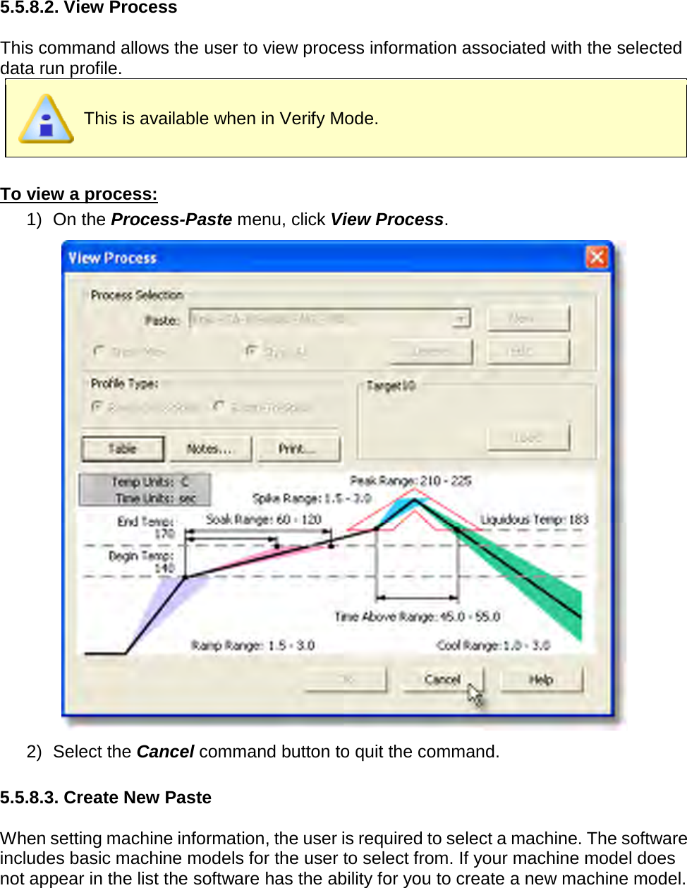          5.5.8.2. View Process  This command allows the user to view process information associated with the selected data run profile.  This is available when in Verify Mode.  To view a process: 1) On the Process-Paste menu, click View Process.  2) Select the Cancel command button to quit the command.  5.5.8.3. Create New Paste  When setting machine information, the user is required to select a machine. The software includes basic machine models for the user to select from. If your machine model does not appear in the list the software has the ability for you to create a new machine model. 