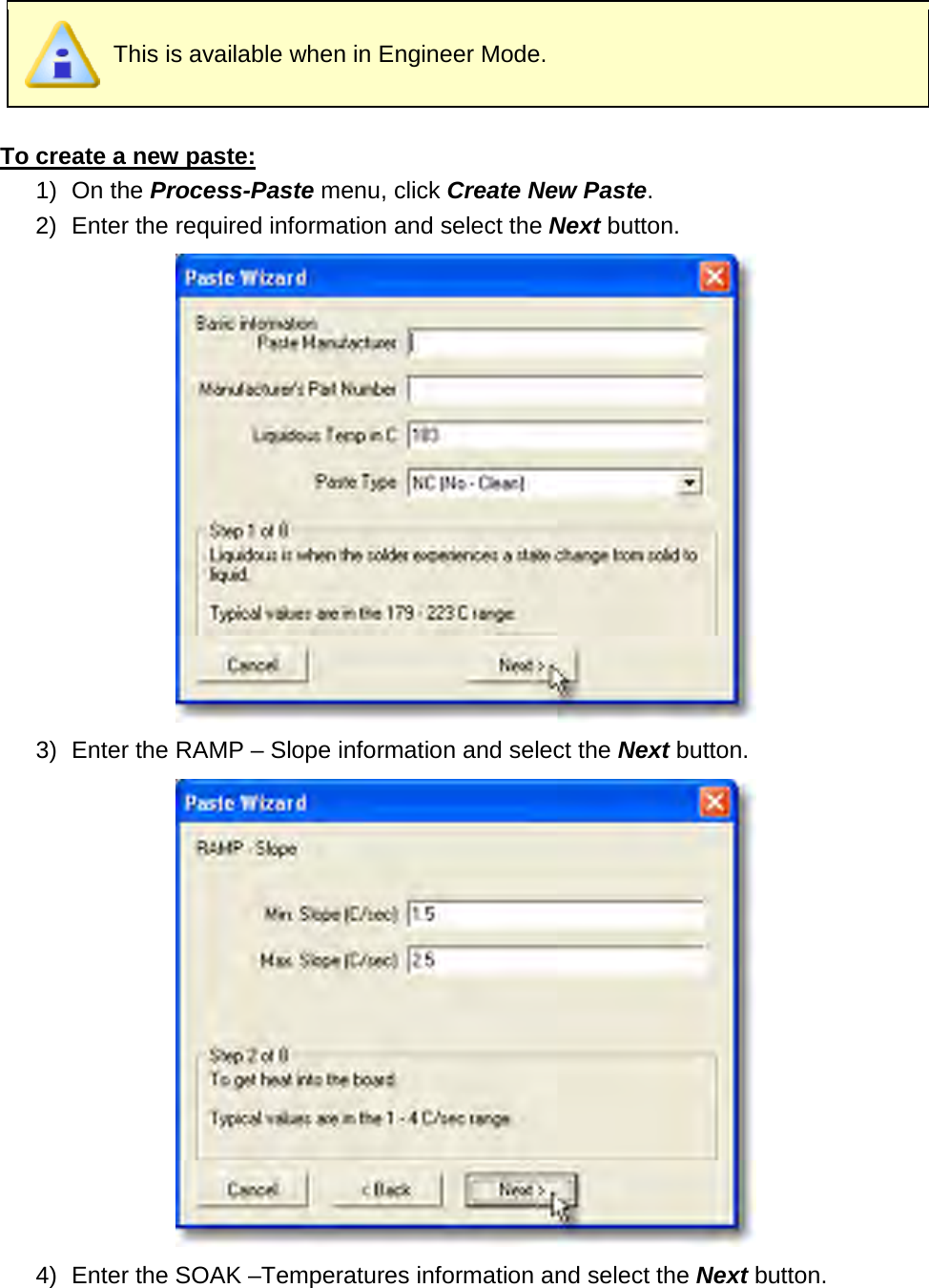        This is available when in Engineer Mode.  To create a new paste: 1) On the Process-Paste menu, click Create New Paste. 2) Enter the required information and select the Next button.  3) Enter the RAMP – Slope information and select the Next button.  4) Enter the SOAK –Temperatures information and select the Next button. 