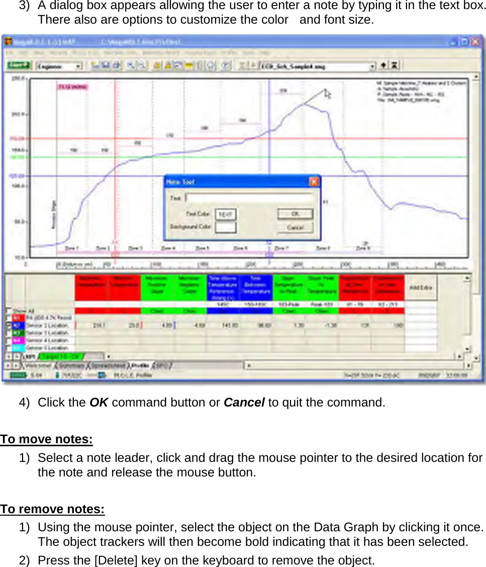       3)   A dialog box appears allowing the user to enter a note by typing it in the text box. There also are options to customize the color   and font size.  4)   Click the OK command button or Cancel to quit the command.  To move notes: 1) Select a note leader, click and drag the mouse pointer to the desired location for the note and release the mouse button.  To remove notes: 1) Using the mouse pointer, select the object on the Data Graph by clicking it once. The object trackers will then become bold indicating that it has been selected. 2) Press the [Delete] key on the keyboard to remove the object. 