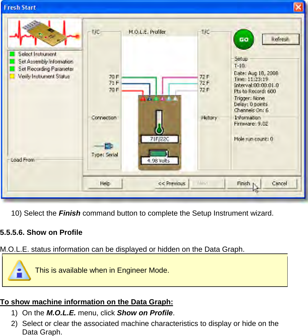        10) Select the Finish command button to complete the Setup Instrument wizard.    5.5.5.6. Show on Profile  M.O.L.E. status information can be displayed or hidden on the Data Graph.  This is available when in Engineer Mode.  To show machine information on the Data Graph: 1) On the M.O.L.E. menu, click Show on Profile. 2) Select or clear the associated machine characteristics to display or hide on the Data Graph. 