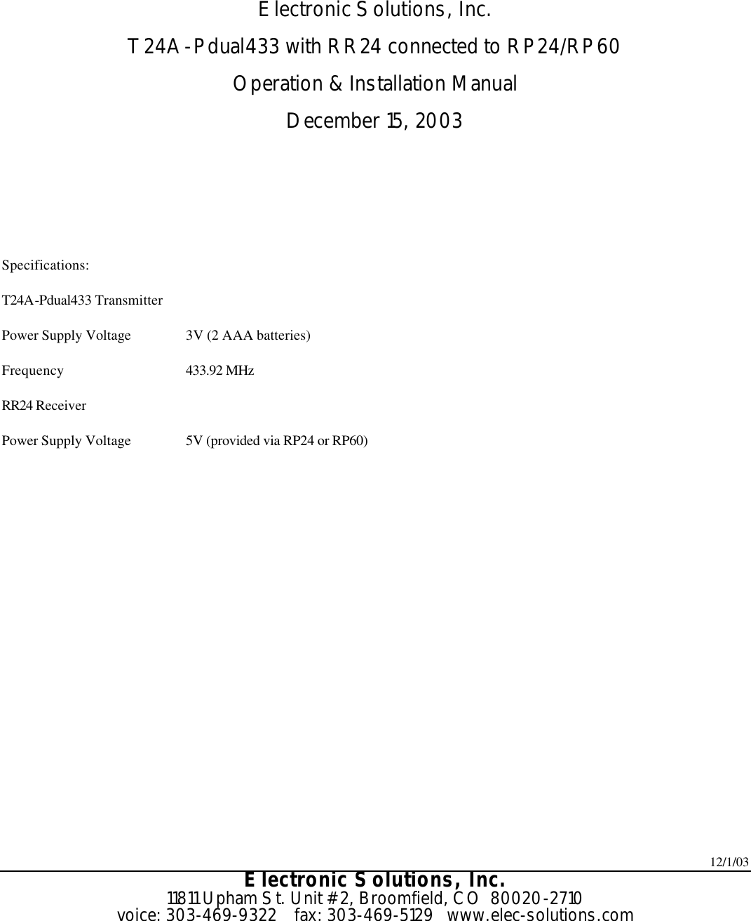 12/1/03 Electronic Solutions, Inc. 11811 Upham St. Unit #2, Broomfield, CO  80020-2710 voice: 303-469-9322    fax: 303-469-5129   www.elec-solutions.com    Electronic Solutions, Inc. T24A-Pdual433 with RR24 connected to RP24/RP60 Operation &amp; Installation Manual December 15, 2003    Specifications: T24A-Pdual433 Transmitter Power Supply Voltage 3V (2 AAA batteries) Frequency 433.92 MHz RR24 Receiver  Power Supply Voltage 5V (provided via RP24 or RP60)   