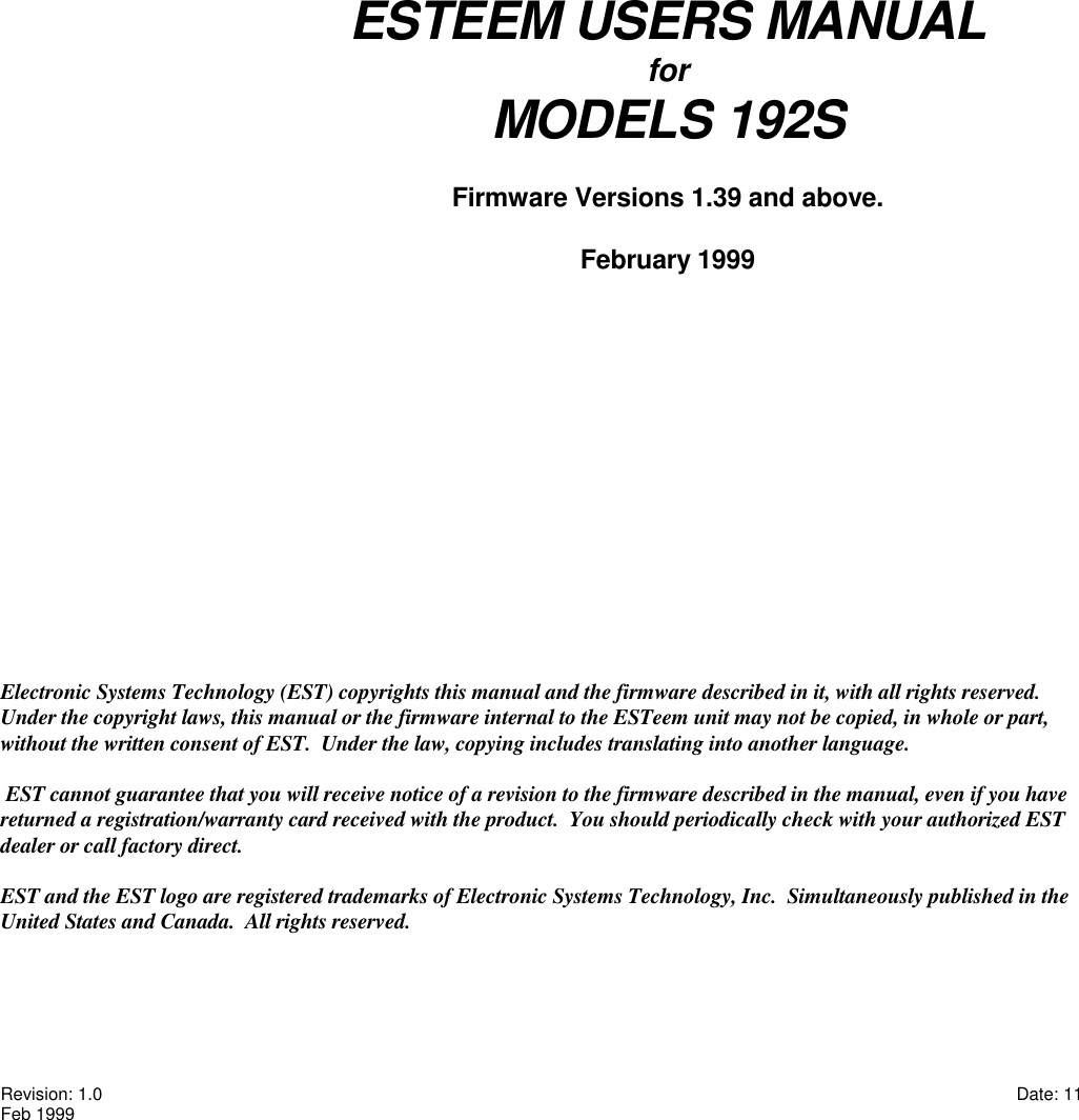 Revision: 1.0                                                                                                                                                                                       Date: 11Feb 1999Electronic Systems Technology (EST) copyrights this manual and the firmware described in it, with all rights reserved. Under the copyright laws, this manual or the firmware internal to the ESTeem unit may not be copied, in whole or part,without the written consent of EST.  Under the law, copying includes translating into another language. EST cannot guarantee that you will receive notice of a revision to the firmware described in the manual, even if you havereturned a registration/warranty card received with the product.  You should periodically check with your authorized ESTdealer or call factory direct.EST and the EST logo are registered trademarks of Electronic Systems Technology, Inc.  Simultaneously published in theUnited States and Canada.  All rights reserved.ESTEEM USERS MANUALforMODELS 192SFirmware Versions 1.39 and above.February 1999