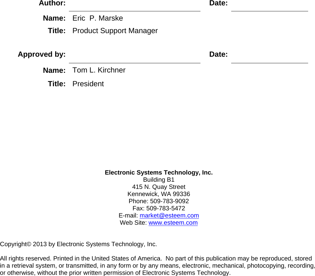                   Author:   Date:Name:  Eric  P. Marske Title:  Product Support Manager   Approved by:   Date:Name:  Tom L. Kirchner Title:  President   Electronic Systems Technology, Inc. Building B1 415 N. Quay Street Kennewick, WA 99336 Phone: 509-783-9092 Fax: 509-783-5472 E-mail: market@esteem.com Web Site: www.esteem.com   Copyright© 2013 by Electronic Systems Technology, Inc.    All rights reserved. Printed in the United States of America.  No part of this publication may be reproduced, stored in a retrieval system, or transmitted, in any form or by any means, electronic, mechanical, photocopying, recording, or otherwise, without the prior written permission of Electronic Systems Technology. 