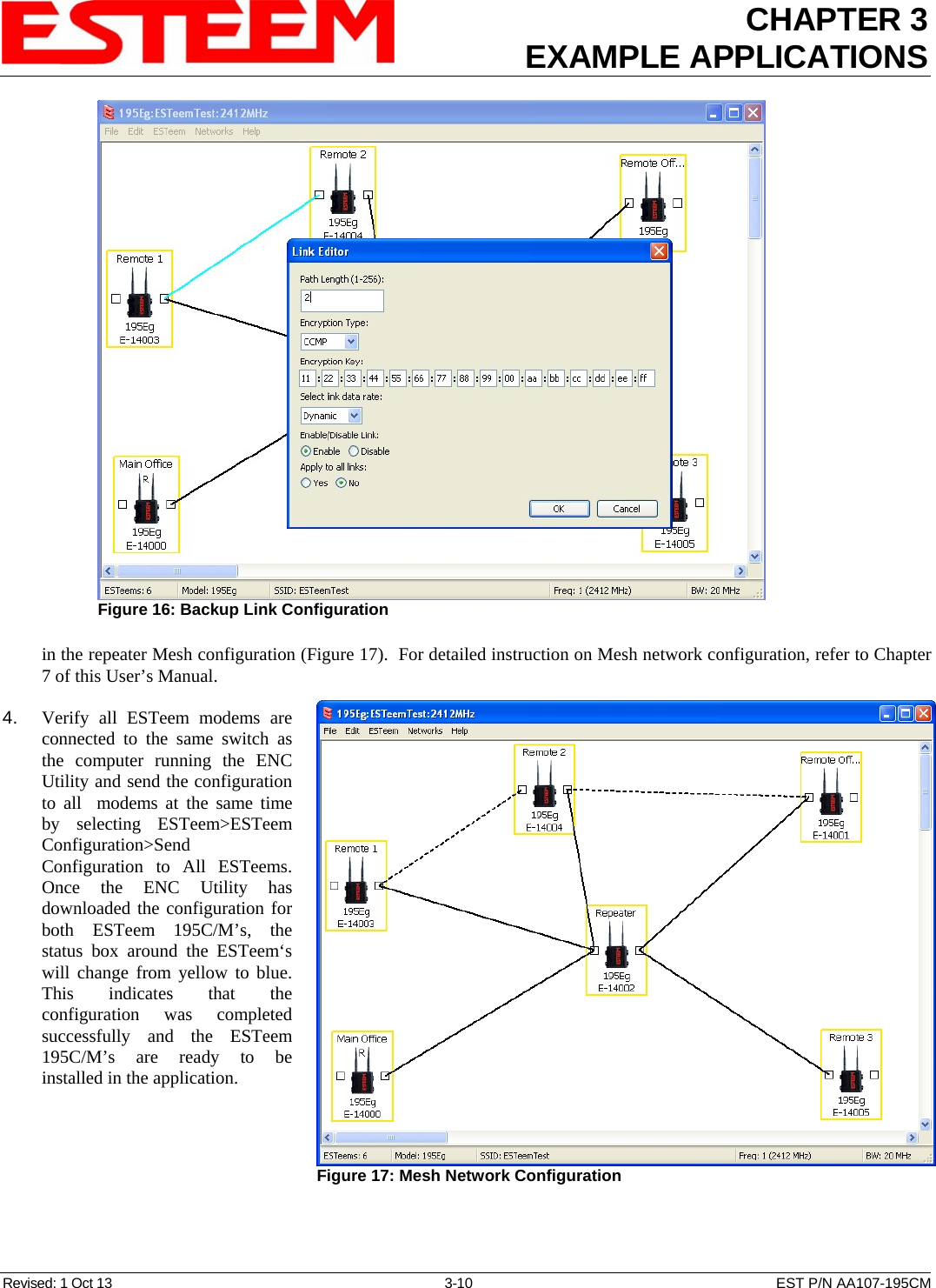 CHAPTER 3 EXAMPLE APPLICATIONS  in the repeater Mesh configuration (Figure 17).  For detailed instruction on Mesh network configuration, refer to Chapter 7 of this User’s Manual.  Figure 16: Backup Link Configuration   4.    Verify all ESTeem modems are connected to the same switch as the computer running the ENC Utility and send the configuration to all  modems at the same time by selecting ESTeem&gt;ESTeem Configuration&gt;Send Configuration to All ESTeems. Once the ENC Utility has downloaded the configuration for both ESTeem 195C/M’s, the status box around the ESTeem‘s will change from yellow to blue.  This indicates that the configuration was completed successfully and the ESTeem 195C/M’s are ready to be installed in the application.  Figure 17: Mesh Network Configuration  Revised: 1 Oct 13  3-10  EST P/N AA107-195CM 