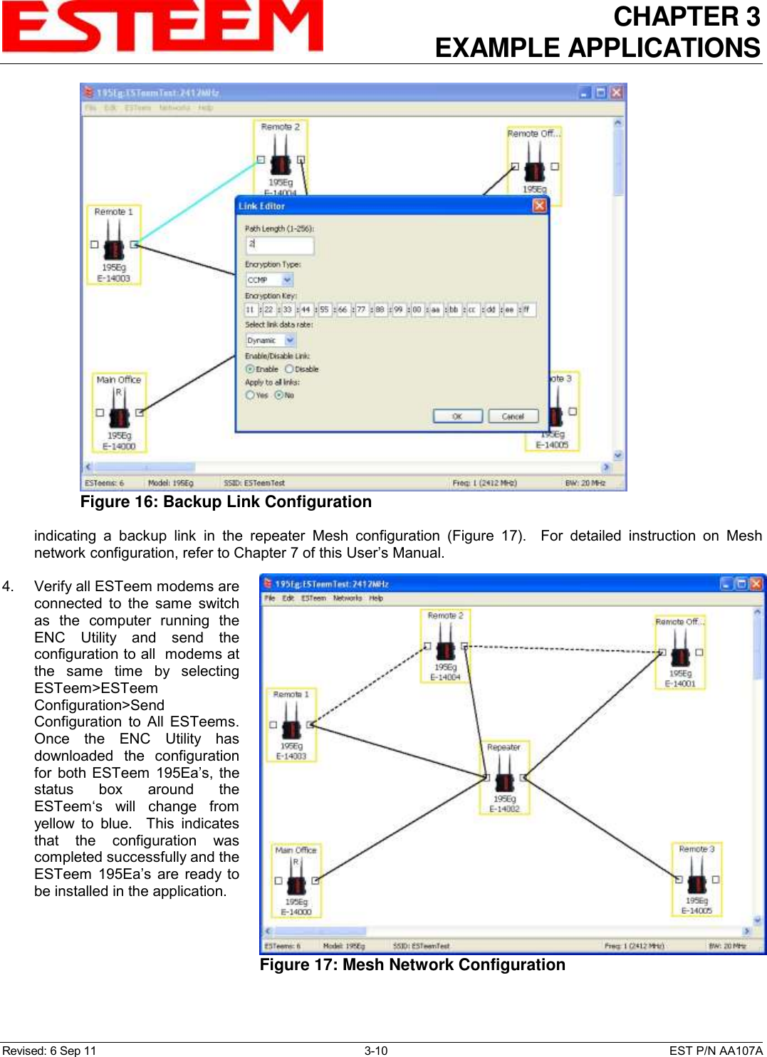 CHAPTER 3 EXAMPLE APPLICATIONS  Revised: 6 Sep 11  3-10  EST P/N AA107A indicating  a  backup  link  in  the  repeater  Mesh  configuration  (Figure  17).    For  detailed  instruction  on  Mesh network configuration, refer to Chapter 7 of this User’s Manual.  4.    Verify all ESTeem modems are connected  to  the  same  switch as  the  computer  running  the ENC  Utility  and  send  the configuration to all  modems at the  same  time  by  selecting ESTeem&gt;ESTeem Configuration&gt;Send Configuration  to  All  ESTeems. Once  the  ENC  Utility  has downloaded  the  configuration for  both  ESTeem  195Ea’s, the status  box  around  the ESTeem‘s  will  change  from yellow  to  blue.    This  indicates that  the  configuration  was completed successfully and the ESTeem  195Ea’s  are  ready  to be installed in the application.  Figure 17: Mesh Network Configuration   Figure 16: Backup Link Configuration  