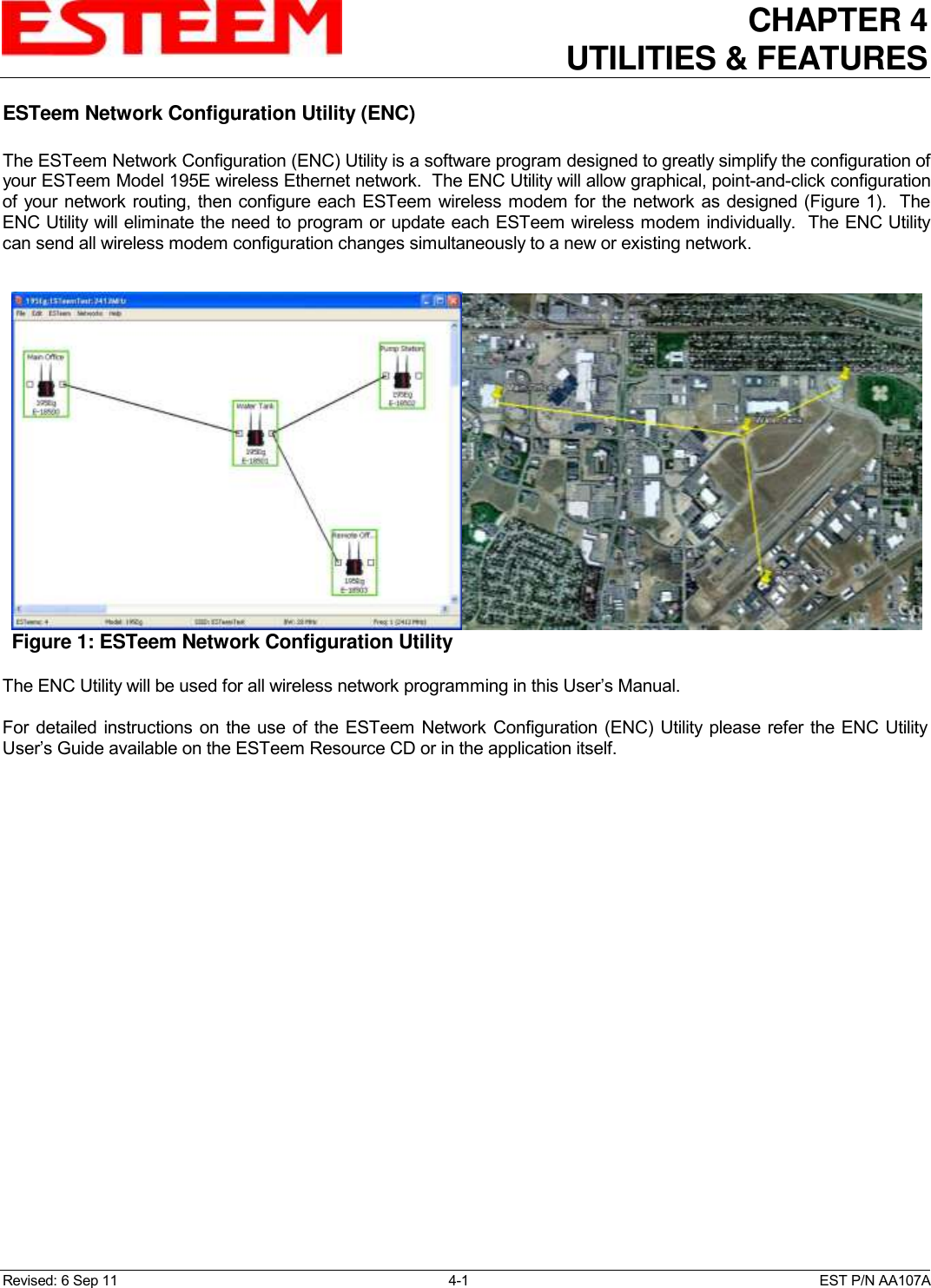 CHAPTER 4   UTILITIES &amp; FEATURES  Revised: 6 Sep 11  4-1  EST P/N AA107A ESTeem Network Configuration Utility (ENC)  The ESTeem Network Configuration (ENC) Utility is a software program designed to greatly simplify the configuration of your ESTeem Model 195E wireless Ethernet network.  The ENC Utility will allow graphical, point-and-click configuration of your network routing, then configure each ESTeem wireless modem for the network as designed (Figure 1).  The ENC Utility will eliminate the need to program or update each ESTeem wireless modem individually.  The ENC Utility can send all wireless modem configuration changes simultaneously to a new or existing network.    The ENC Utility will be used for all wireless network programming in this User’s Manual.    For detailed instructions on  the  use of the ESTeem Network Configuration (ENC) Utility  please refer the ENC Utility User’s Guide available on the ESTeem Resource CD or in the application itself.  Figure 1: ESTeem Network Configuration Utility 