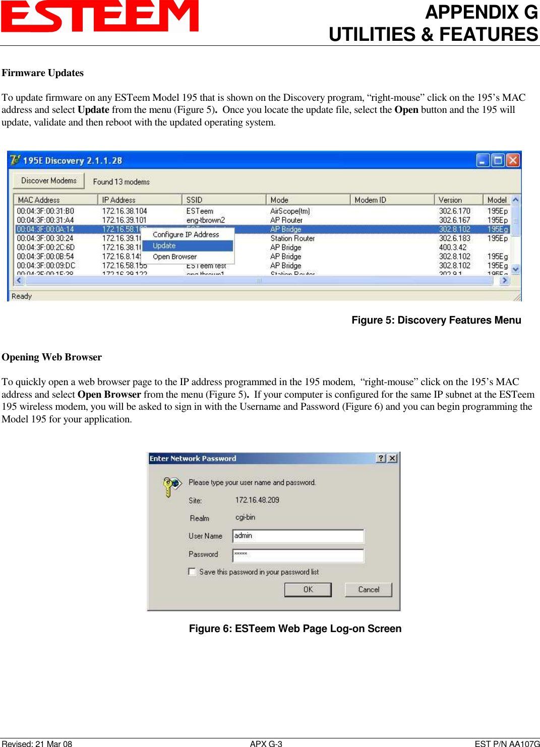 APPENDIX G UTILITIES &amp; FEATURES   Revised: 21 Mar 08  APX G-3  EST P/N AA107G Firmware Updates  To update firmware on any ESTeem Model 195 that is shown on the Discovery program, “right-mouse” click on the 195’s MAC address and select Update from the menu (Figure 5).  Once you locate the update file, select the Open button and the 195 will update, validate and then reboot with the updated operating system.   Opening Web Browser  To quickly open a web browser page to the IP address programmed in the 195 modem,  “right-mouse” click on the 195’s MAC address and select Open Browser from the menu (Figure 5).  If your computer is configured for the same IP subnet at the ESTeem 195 wireless modem, you will be asked to sign in with the Username and Password (Figure 6) and you can begin programming the Model 195 for your application.     Figure 5: Discovery Features Menu    Figure 6: ESTeem Web Page Log-on Screen 