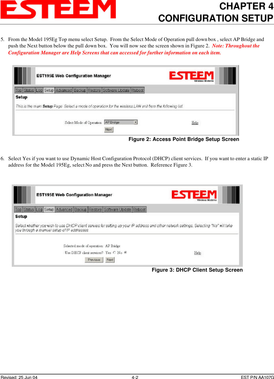 CHAPTER 4CONFIGURATION SETUPRevised: 25 Jun 04 4-2EST P/N AA107G5. From the Model 195Eg Top menu select Setup.  From the Select Mode of Operation pull down box , select AP Bridge andpush the Next button below the pull down box.  You will now see the screen shown in Figure 2.  Note: Throughout theConfiguration Manager are Help Screens that can accessed for further information on each item.6. Select Yes if you want to use Dynamic Host Configuration Protocol (DHCP) client services.  If you want to enter a static IPaddress for the Model 195Eg, select No and press the Next button.  Reference Figure 3.Figure 2: Access Point Bridge Setup ScreenFigure 3: DHCP Client Setup Screen