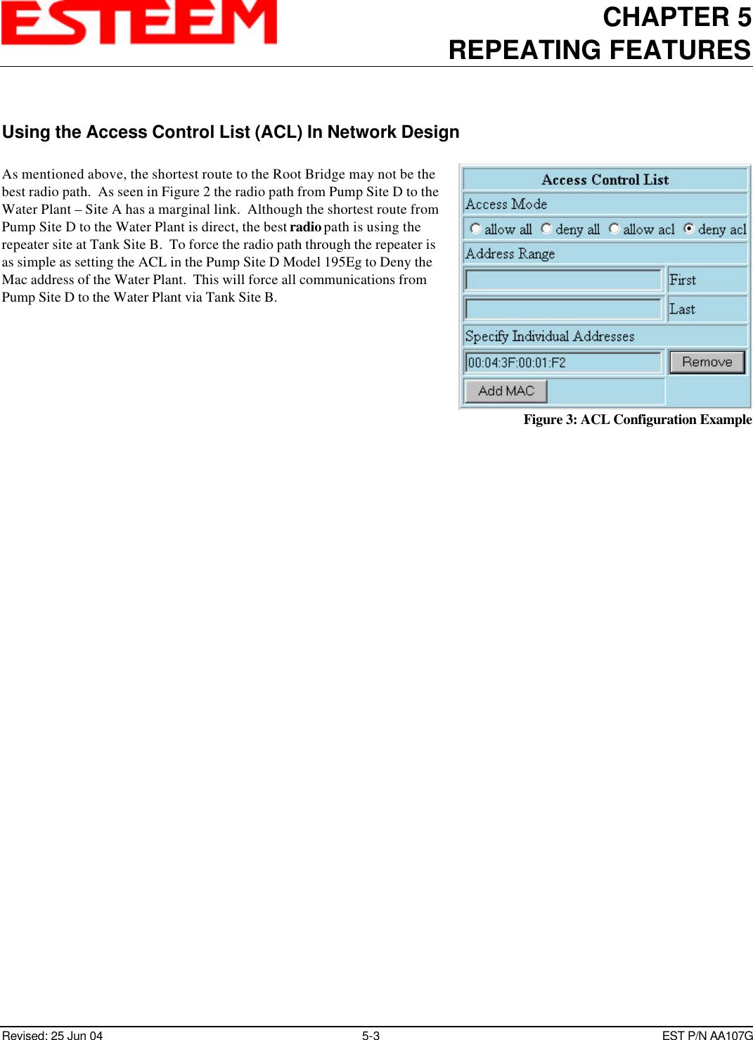 CHAPTER 5REPEATING FEATURESRevised: 25 Jun 04 5-3EST P/N AA107GUsing the Access Control List (ACL) In Network DesignAs mentioned above, the shortest route to the Root Bridge may not be thebest radio path.  As seen in Figure 2 the radio path from Pump Site D to theWater Plant – Site A has a marginal link.  Although the shortest route fromPump Site D to the Water Plant is direct, the best radio path is using therepeater site at Tank Site B.  To force the radio path through the repeater isas simple as setting the ACL in the Pump Site D Model 195Eg to Deny theMac address of the Water Plant.  This will force all communications fromPump Site D to the Water Plant via Tank Site B.Figure 3: ACL Configuration Example