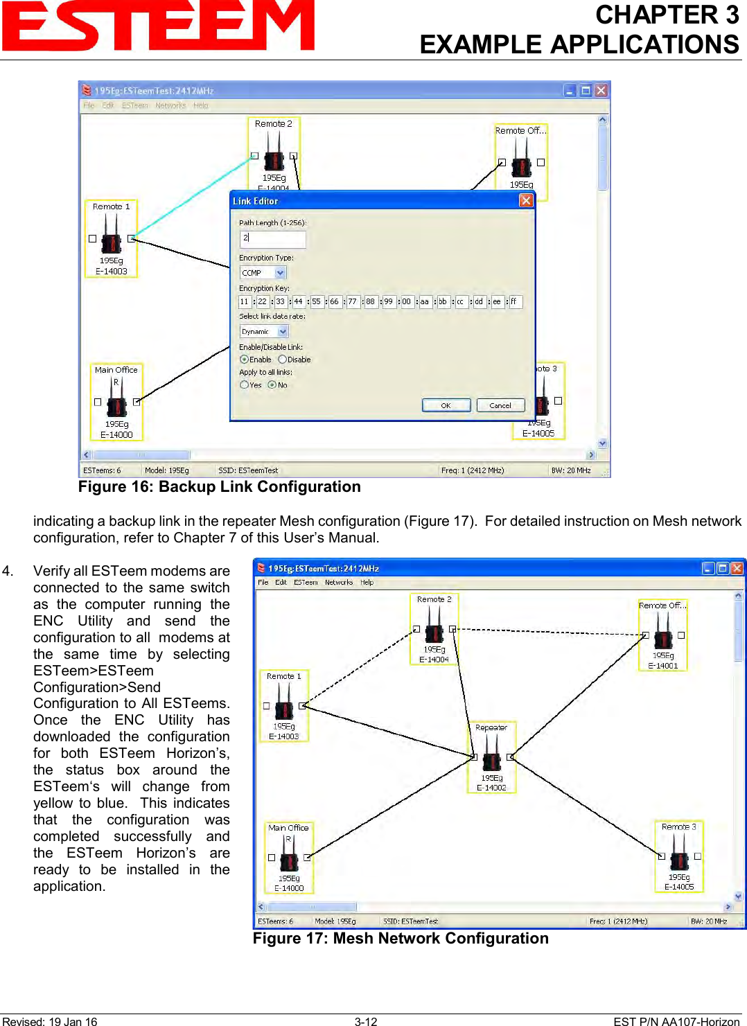 CHAPTER 3 EXAMPLE APPLICATIONS  Revised: 19 Jan 16  3-12  EST P/N AA107-Horizon indicating a backup link in the repeater Mesh configuration (Figure 17).  For detailed instruction on Mesh network configuration, refer to Chapter 7 of this User’s Manual.  4.    Verify all ESTeem modems are connected  to  the  same  switch as  the  computer  running  the ENC  Utility  and  send  the configuration to all  modems at the  same  time  by  selecting ESTeem&gt;ESTeem Configuration&gt;Send Configuration to All ESTeems. Once  the  ENC  Utility  has downloaded  the  configuration for  both  ESTeem  Horizon’s, the  status  box  around  the ESTeem‘s  will  change  from yellow  to  blue.    This  indicates that  the  configuration  was completed  successfully  and the  ESTeem  Horizon’s  are ready  to  be  installed  in  the application.  Figure 17: Mesh Network Configuration   Figure 16: Backup Link Configuration  