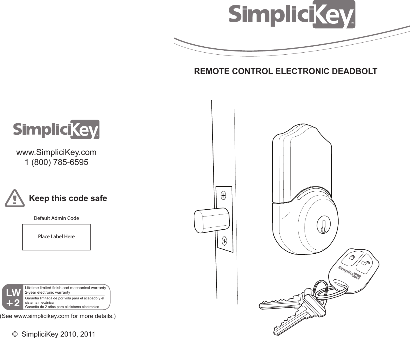 REMOTE CONTROL ELECTRONIC DEADBOLTwww.SimpliciKey.com1 (800) 785-6595Keep this code safePlace Label HereDefault Admin Code(See www.simplicikey.com for more details.)© SimpliciKey 2010, 2011Lifetime limited finish and mechanical warranty2-year electronic warrantyGarantía limitada de por vida para el acabado y el sistema mecánicaGarantía de 2 años para el sistema electrónico