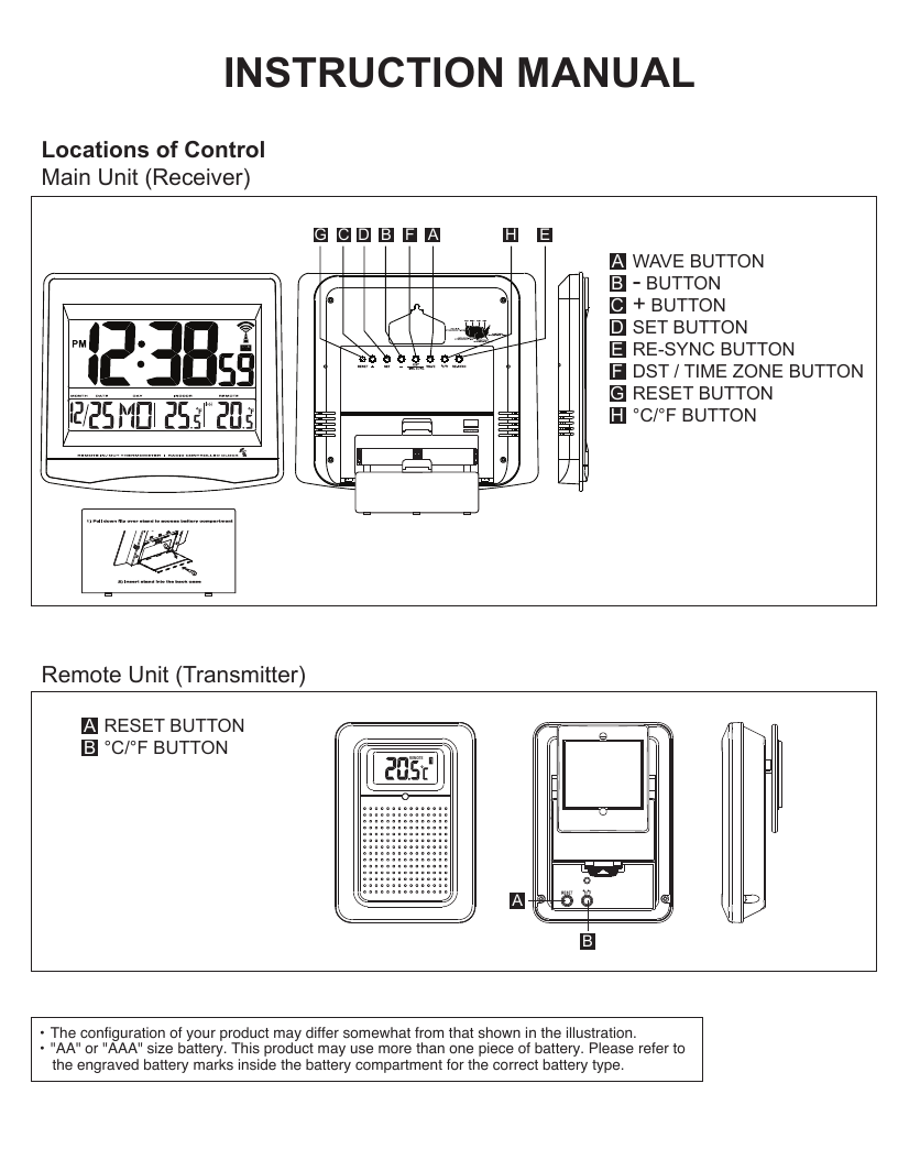 INSTRUCTION MANUAL&bull; The configuration of your product may differ somewhat from that shown in the illustration.&bull; "AA" or "AAA" size battery. This product may use more than one piece of battery. Please refer to   the engraved battery marks inside the battery compartment for the correct battery type.Locations of ControlMain Unit (Receiver)WAVE BUTTON- BUTTON+ BUTTONSET BUTTONRE-SYNC BUTTONDST / TIME ZONE BUTTONRESET BUTTON&deg;C/&deg;F BUTTONABCDEFGHCG D BA HF ERemote Unit (Transmitter)RESET BUTTON&deg;C/&deg;F BUTTONABBAREMOTE