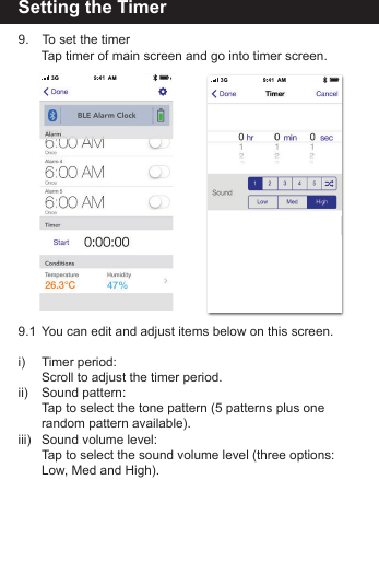Setting the Timer9.   To set the timer   Tap timer of main screen and go into timer screen.9.1  You can edit and adjust items below on this screen.i)   Timer period:   Scroll to adjust the timer period.ii)   Sound pattern:   Tap to select the tone pattern (5 patterns plus one      random pattern available).iii)  Sound volume level:   Tap to select the sound volume level (three options:      Low, Med and High). 